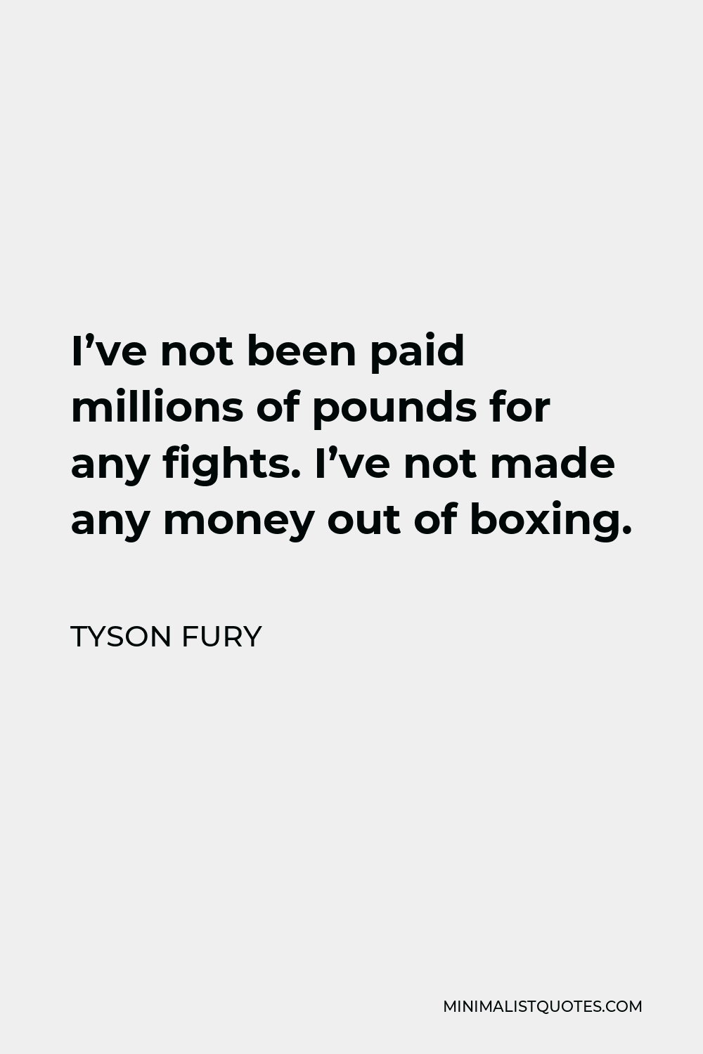 Tyson Fury Quote - I’ve not been paid millions of pounds for any fights. I’ve not made any money out of boxing.