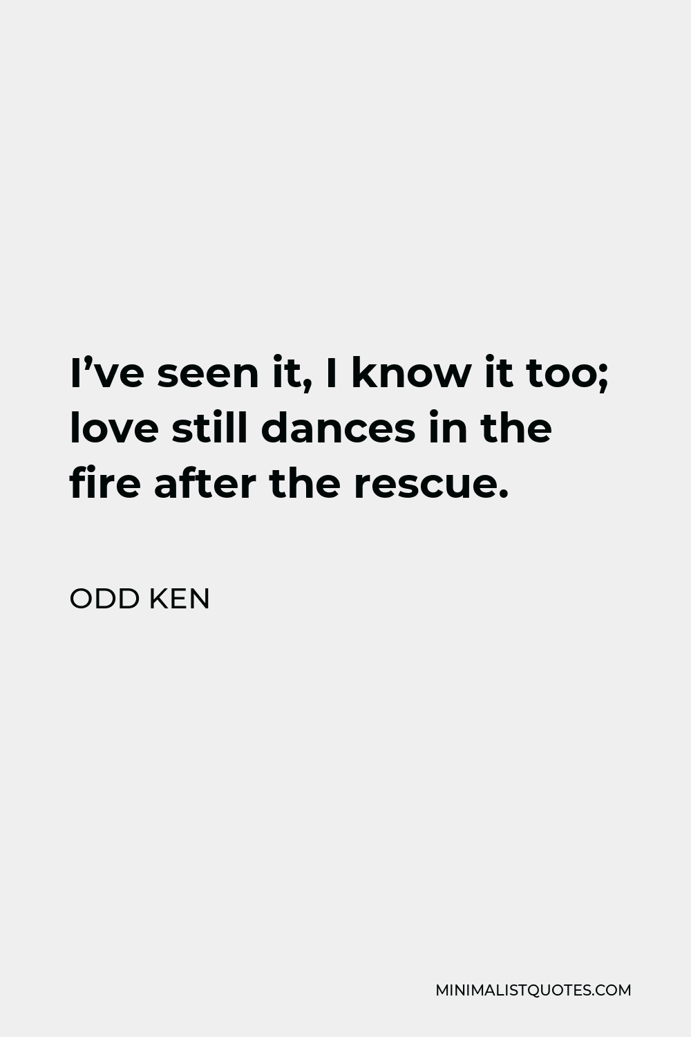Odd Ken Quote - I’ve seen it, I know it too; love still dances in the fire after the rescue.