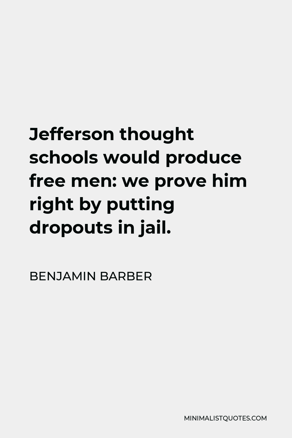 Benjamin Barber Quote - Jefferson thought schools would produce free men: we prove him right by putting dropouts in jail.