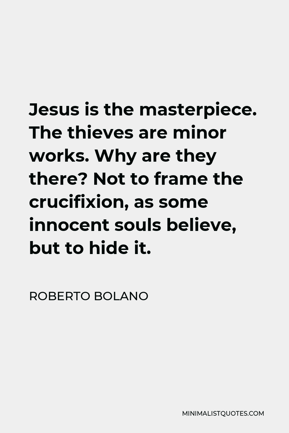 Roberto Bolano Quote - Jesus is the masterpiece. The thieves are minor works. Why are they there? Not to frame the crucifixion, as some innocent souls believe, but to hide it.