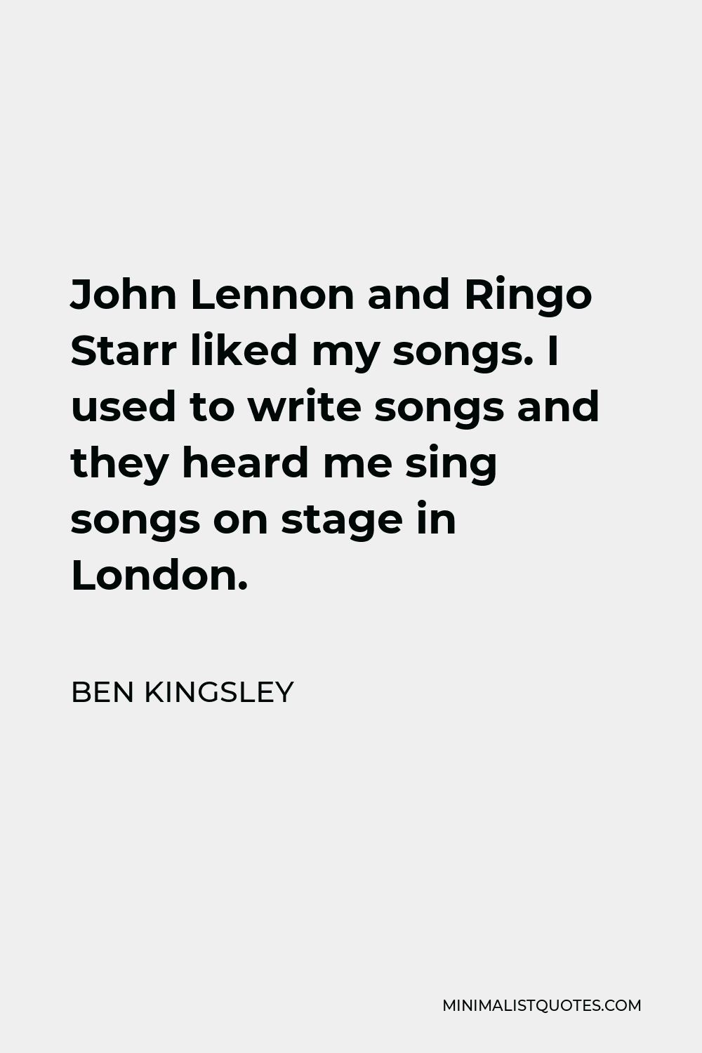 Ben Kingsley Quote - John Lennon and Ringo Starr liked my songs. I used to write songs and they heard me sing songs on stage in London.