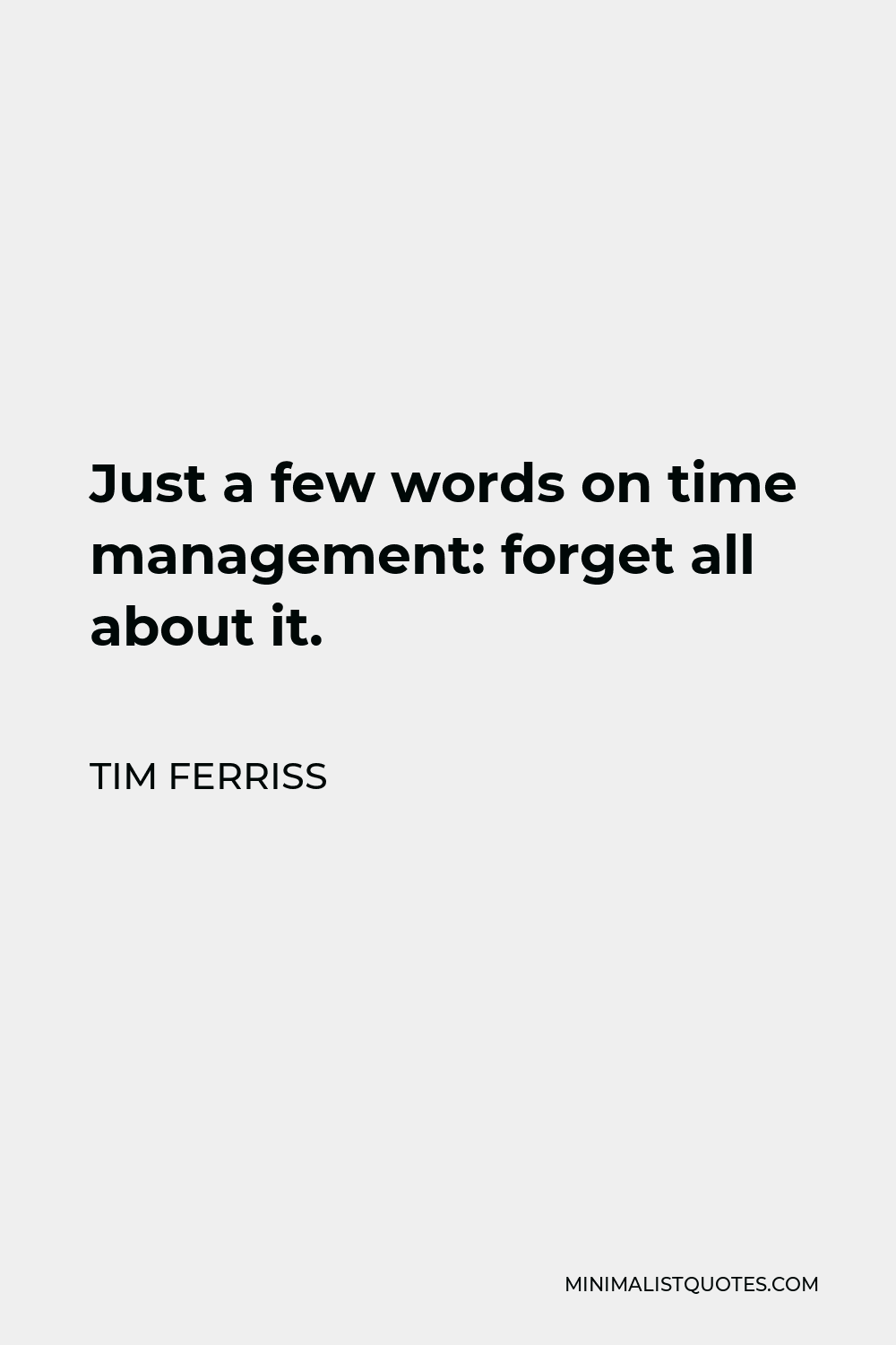 Tim Ferriss Quote - Just a few words on time management: forget all about it.