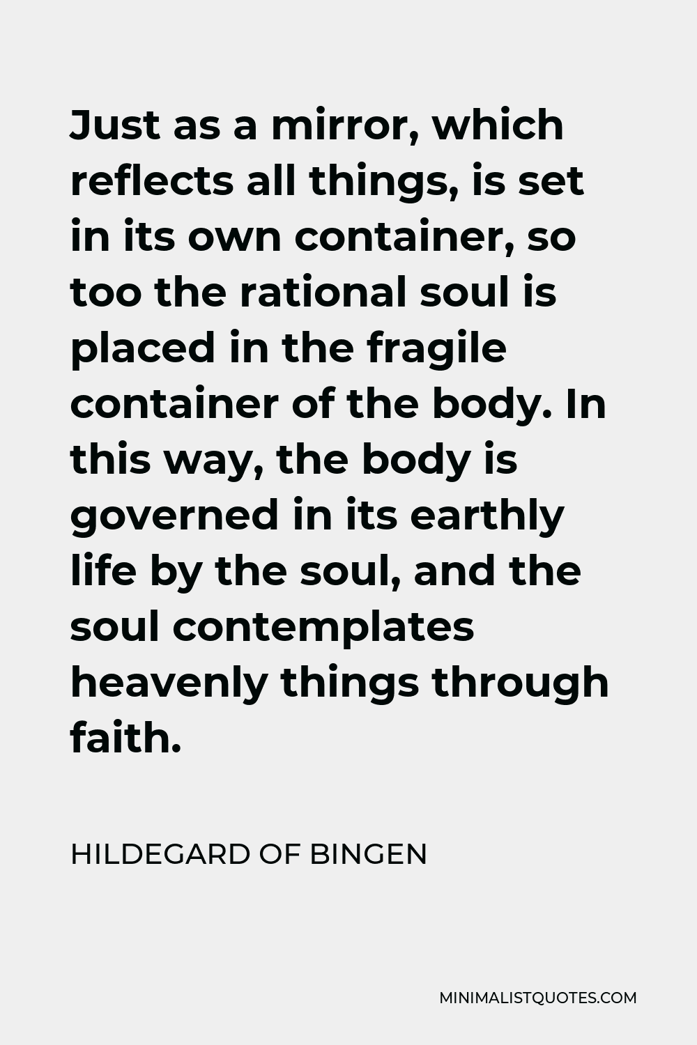 Hildegard of Bingen Quote - Just as a mirror, which reflects all things, is set in its own container, so too the rational soul is placed in the fragile container of the body. In this way, the body is governed in its earthly life by the soul, and the soul contemplates heavenly things through faith.
