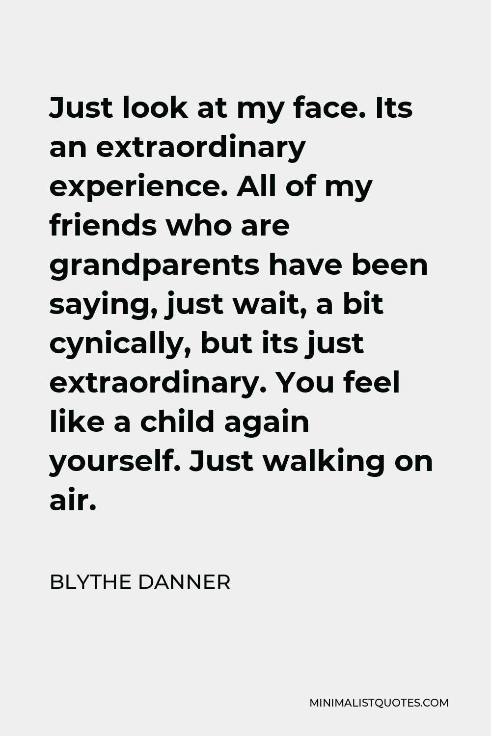 Blythe Danner Quote - Just look at my face. Its an extraordinary experience. All of my friends who are grandparents have been saying, just wait, a bit cynically, but its just extraordinary. You feel like a child again yourself. Just walking on air.