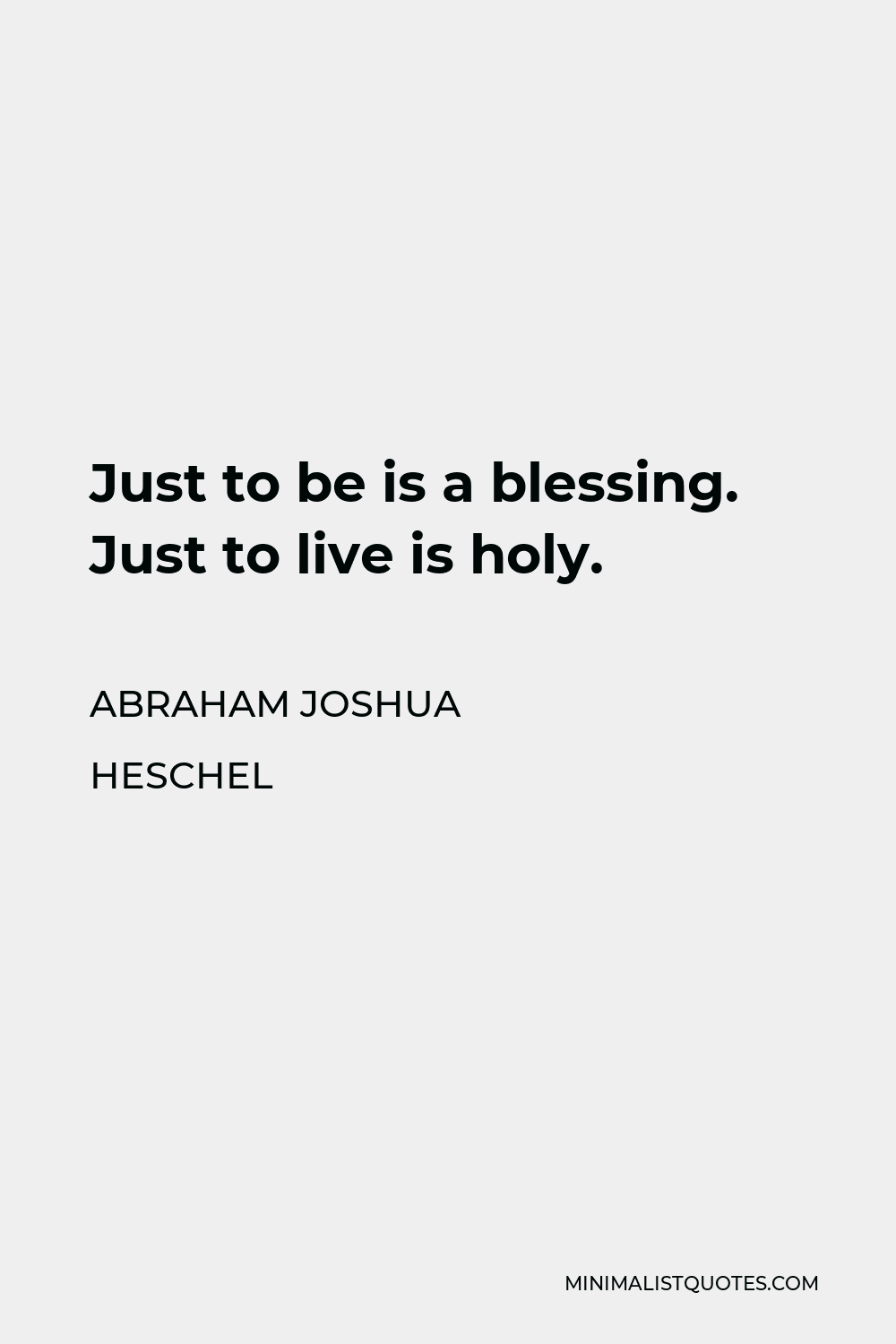 Abraham Joshua Heschel Quote - Just to be is a blessing. Just to live is holy.