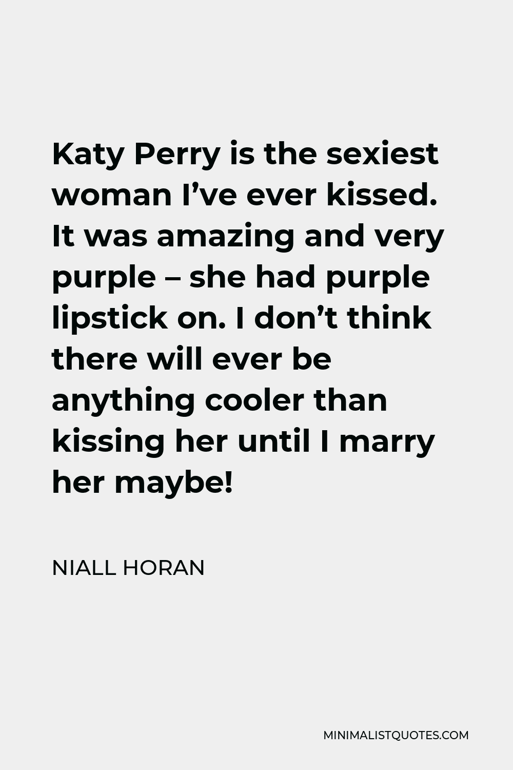 Niall Horan Quote - Katy Perry is the sexiest woman I’ve ever kissed. It was amazing and very purple – she had purple lipstick on. I don’t think there will ever be anything cooler than kissing her until I marry her maybe!