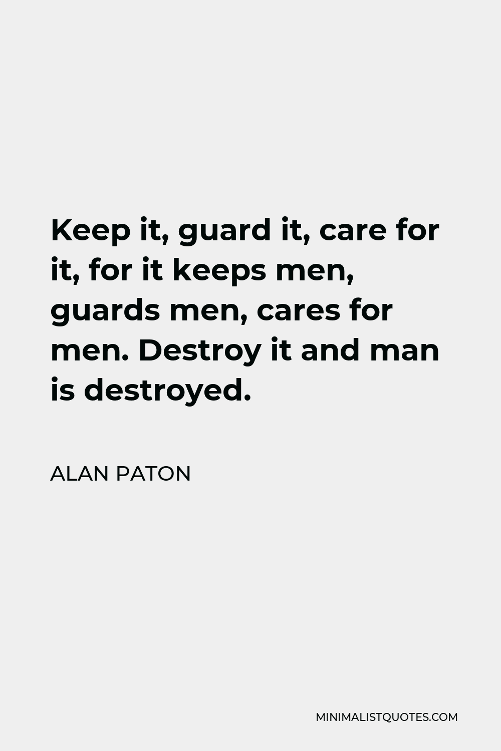 Alan Paton Quote - Keep it, guard it, care for it, for it keeps men, guards men, cares for men. Destroy it and man is destroyed.