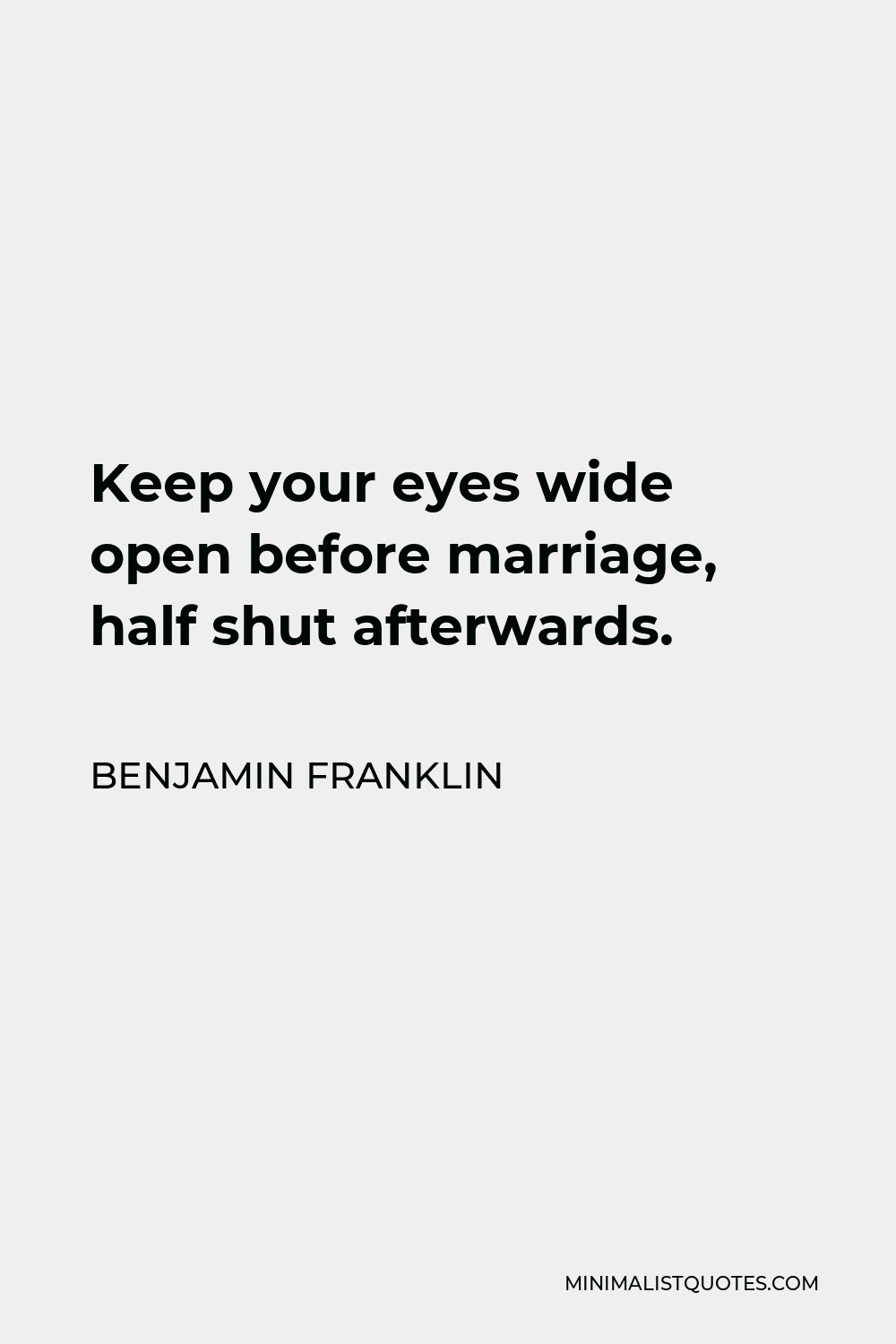 Benjamin Franklin Quote - Keep your eyes wide open before marriage, half shut afterwards.