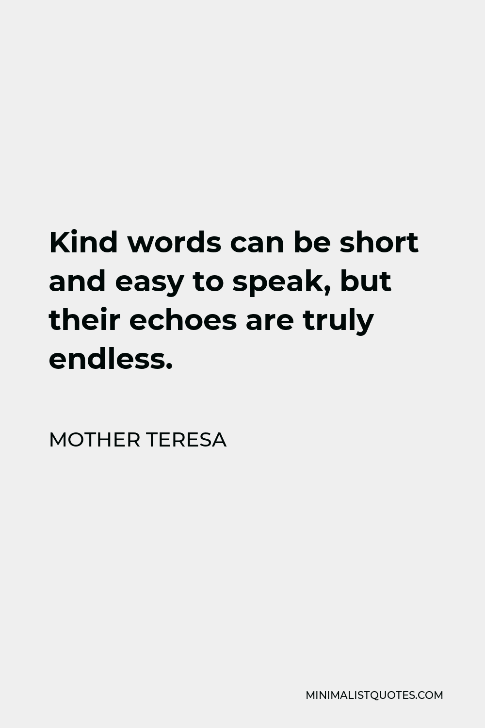 Mother Teresa Quote - Kind words can be short and easy to speak, but their echoes are truly endless.