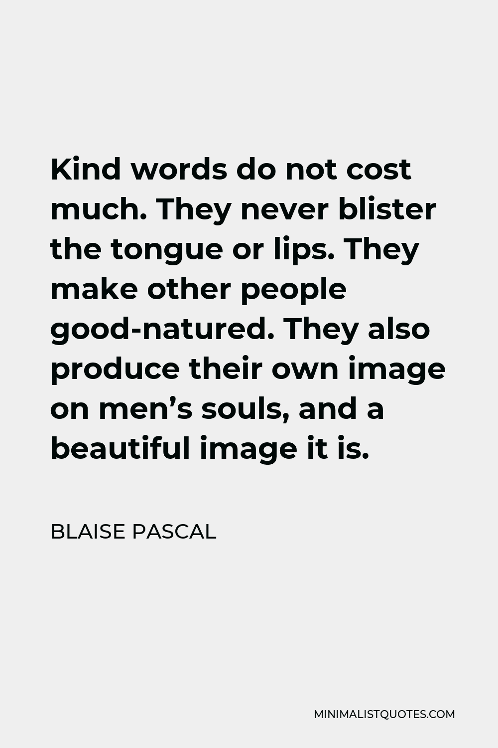 Blaise Pascal Quote - Kind words do not cost much. They never blister the tongue or lips. They make other people good-natured. They also produce their own image on men’s souls, and a beautiful image it is.