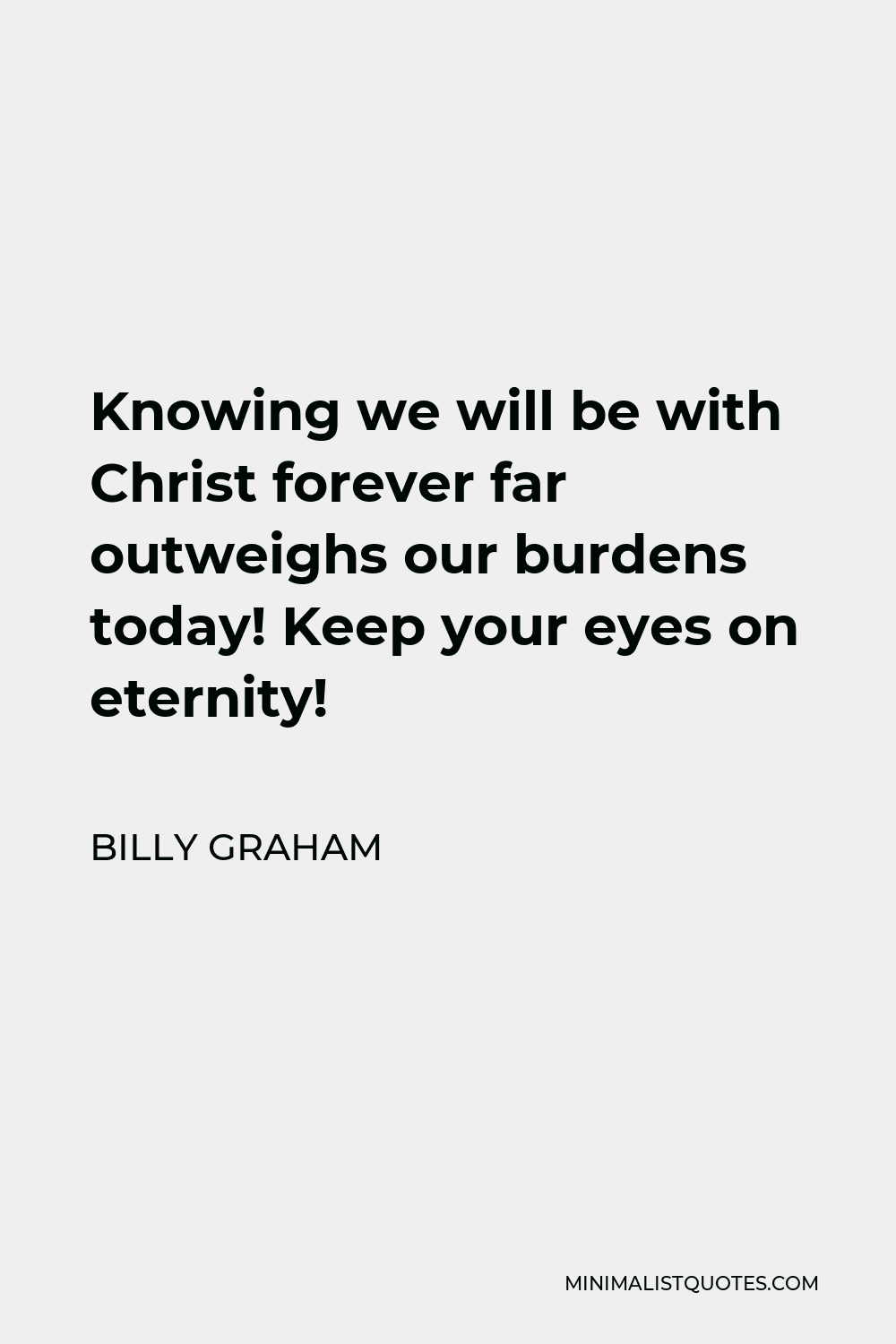 Billy Graham Quote - Knowing we will be with Christ forever far outweighs our burdens today! Keep your eyes on eternity!