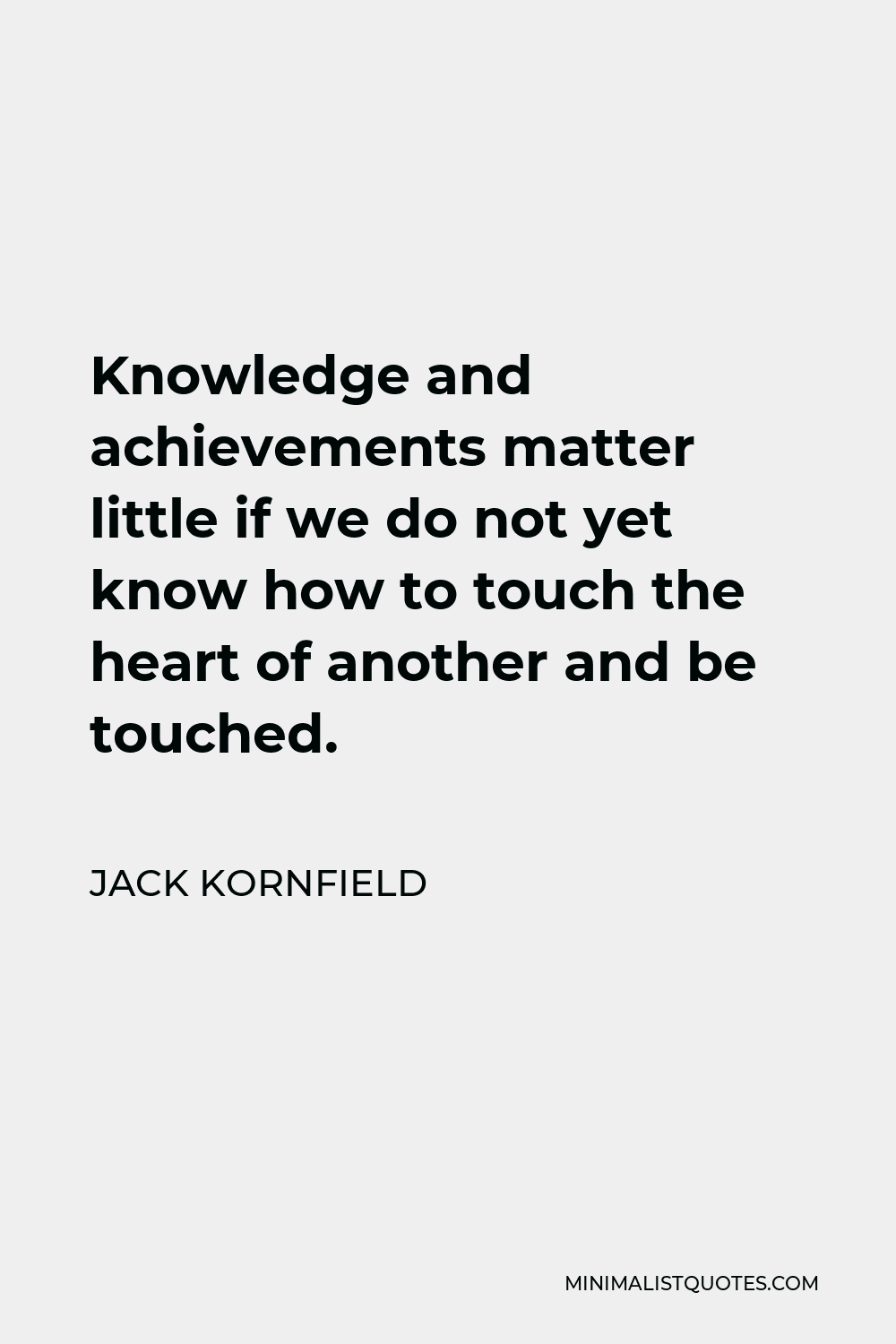 Jack Kornfield Quote - Knowledge and achievements matter little if we do not yet know how to touch the heart of another and be touched.