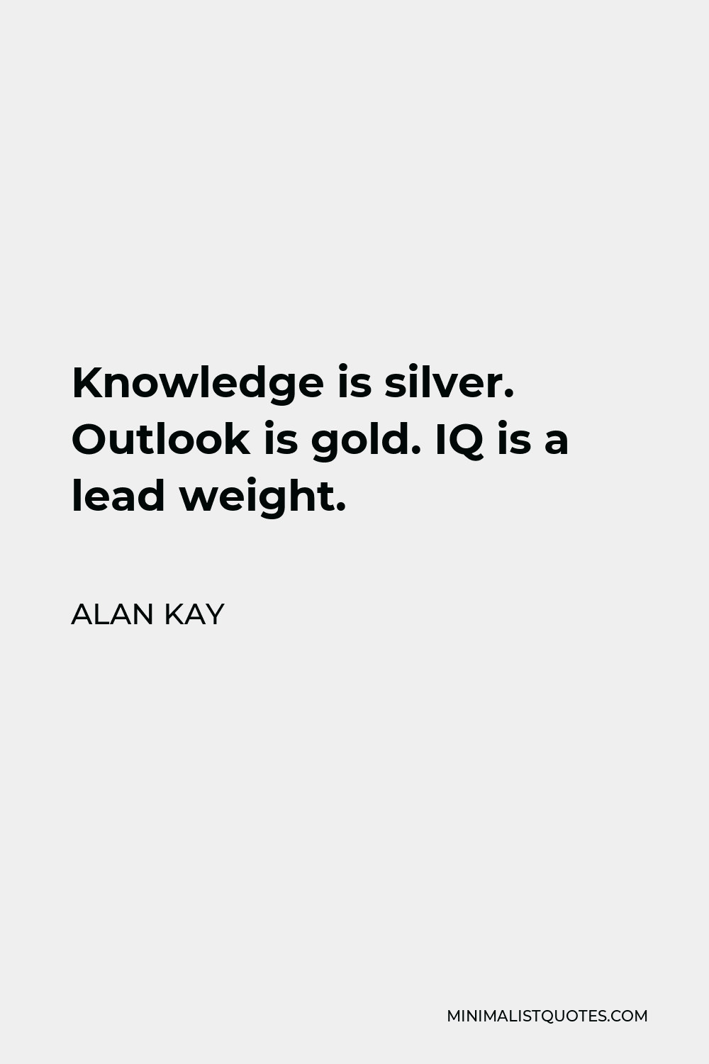 Alan Kay Quote - Knowledge is silver. Outlook is gold. IQ is a lead weight.