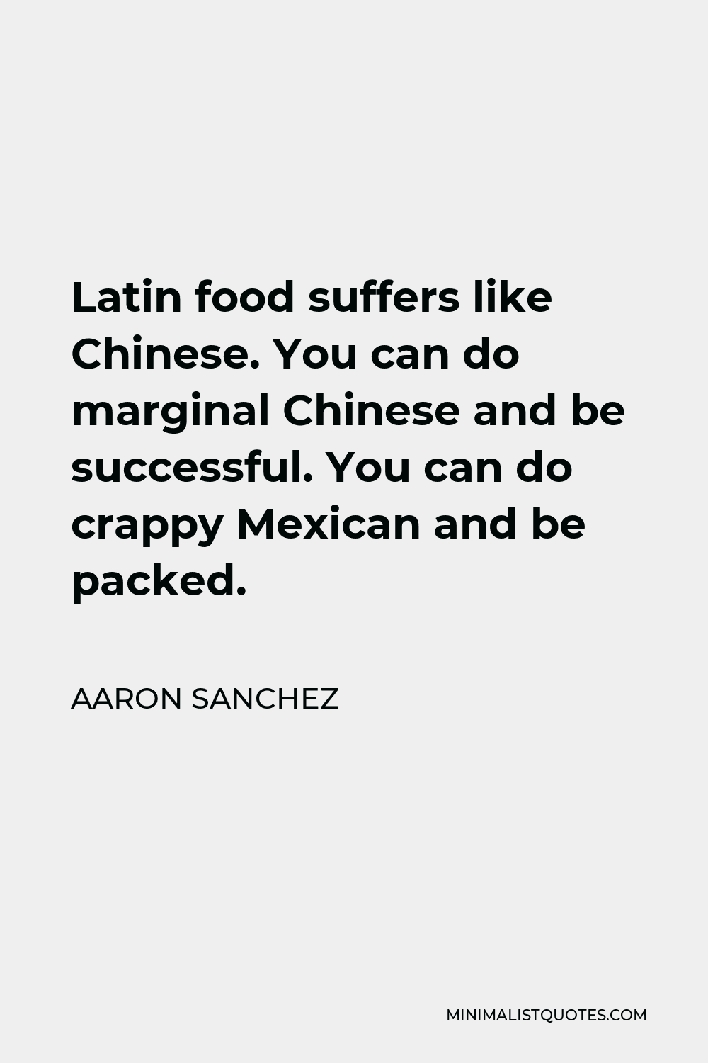 Aaron Sanchez Quote - Latin food suffers like Chinese. You can do marginal Chinese and be successful. You can do crappy Mexican and be packed.