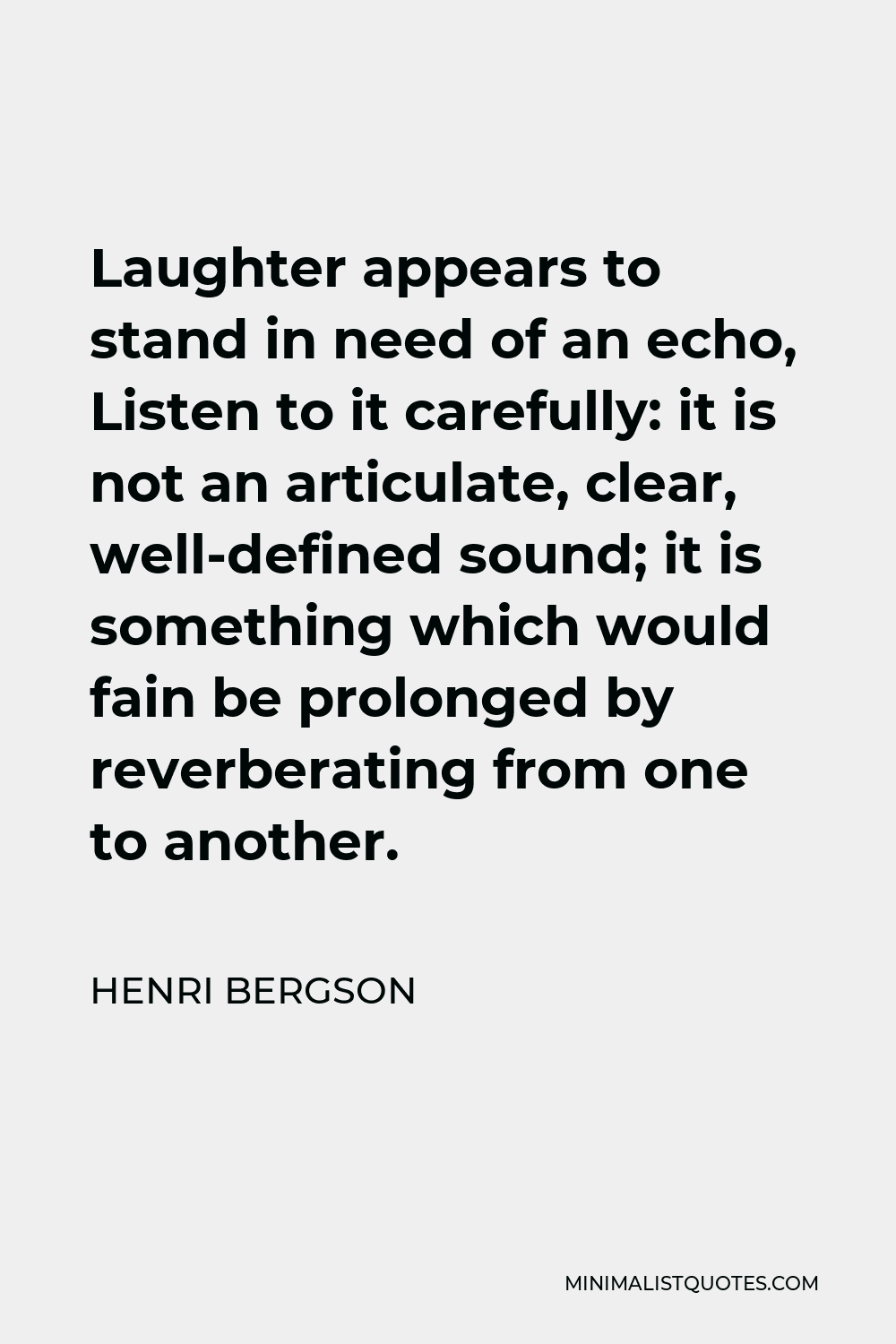 Henri Bergson Quote - Laughter appears to stand in need of an echo, Listen to it carefully: it is not an articulate, clear, well-defined sound; it is something which would fain be prolonged by reverberating from one to another.