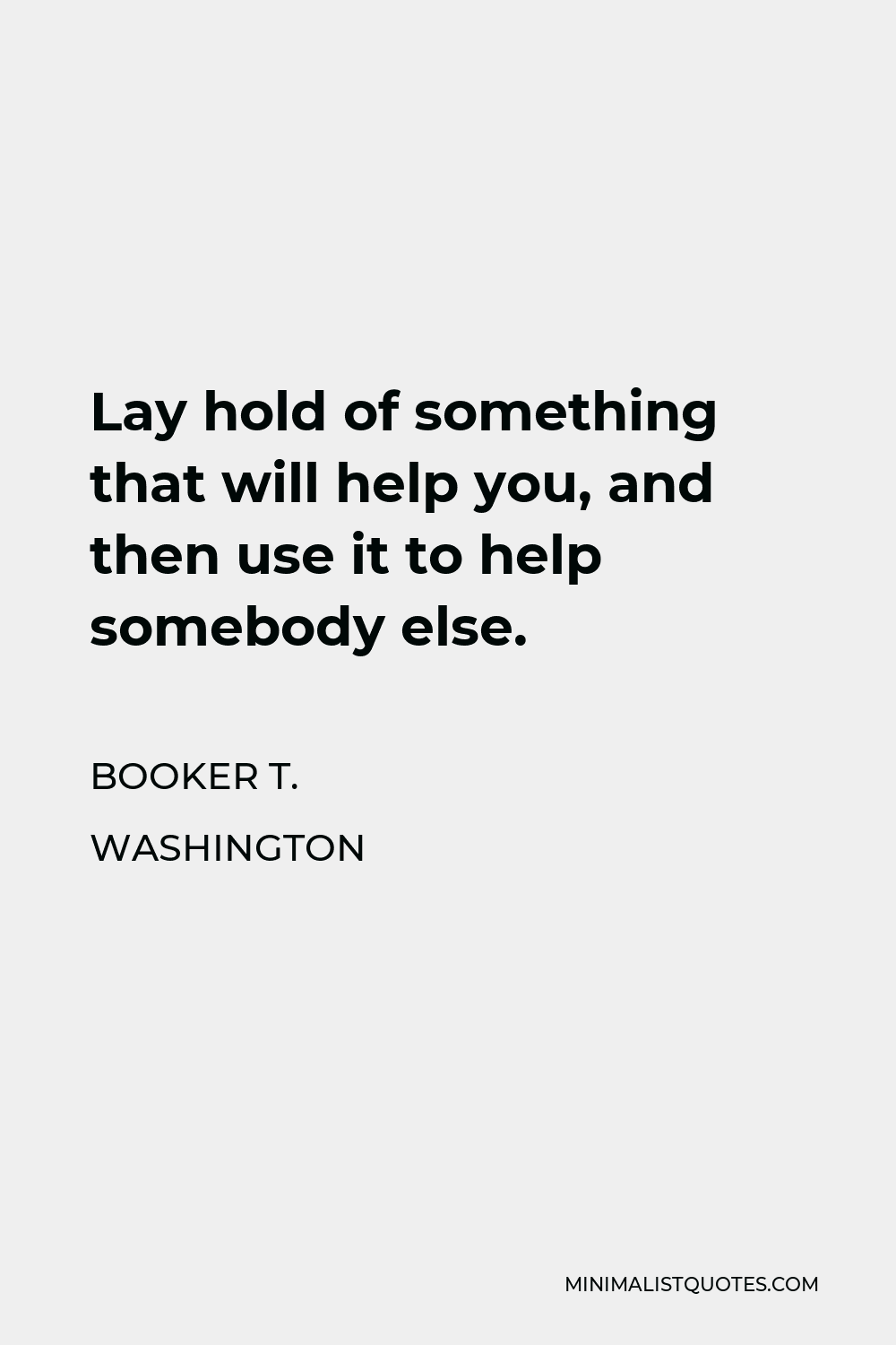 Booker T. Washington Quote - Lay hold of something that will help you, and then use it to help somebody else.