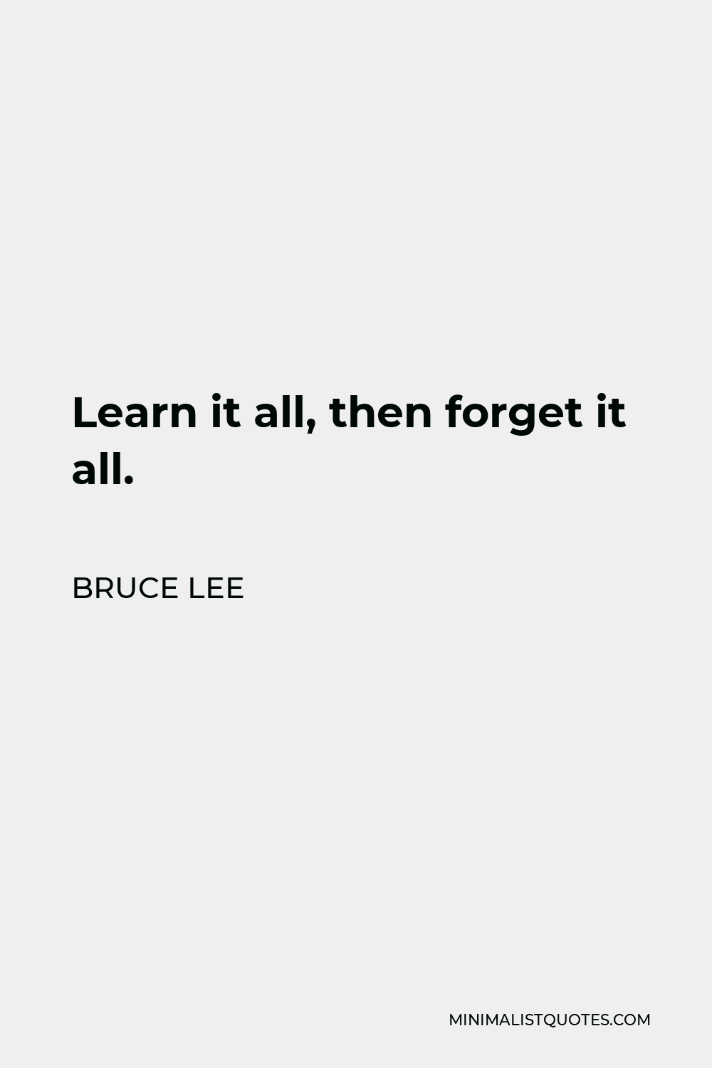 Bruce Lee Quote - Learn it all, then forget it all.