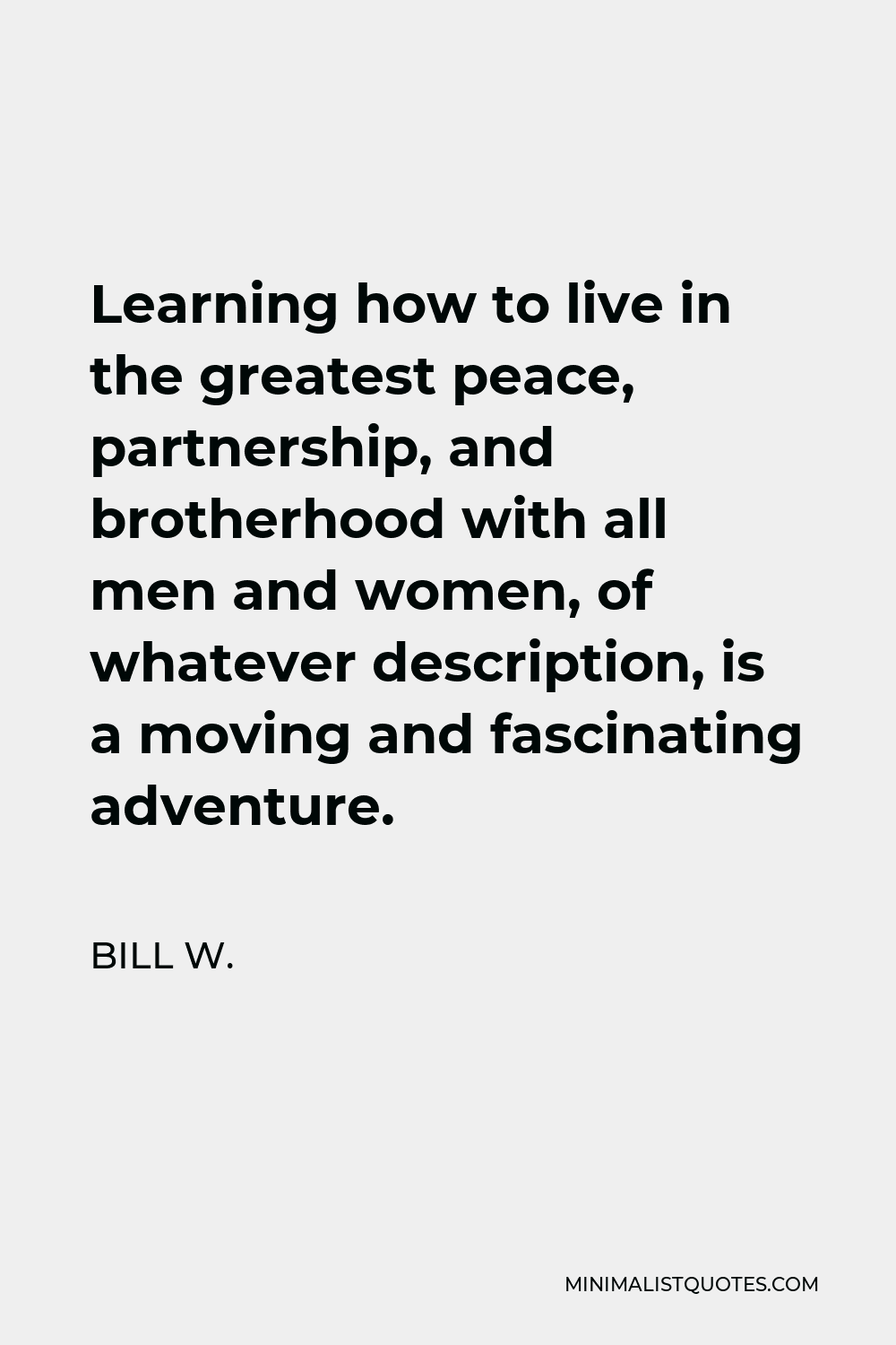 Bill W. Quote - Learning how to live in the greatest peace, partnership, and brotherhood with all men and women, of whatever description, is a moving and fascinating adventure.
