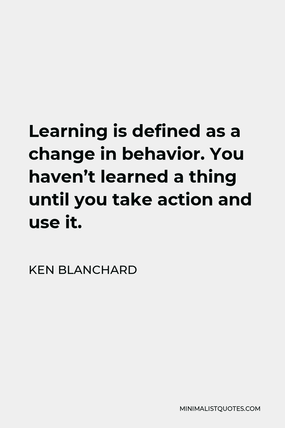 Ken Blanchard Quote - Learning is defined as a change in behavior. You haven’t learned a thing until you take action and use it.