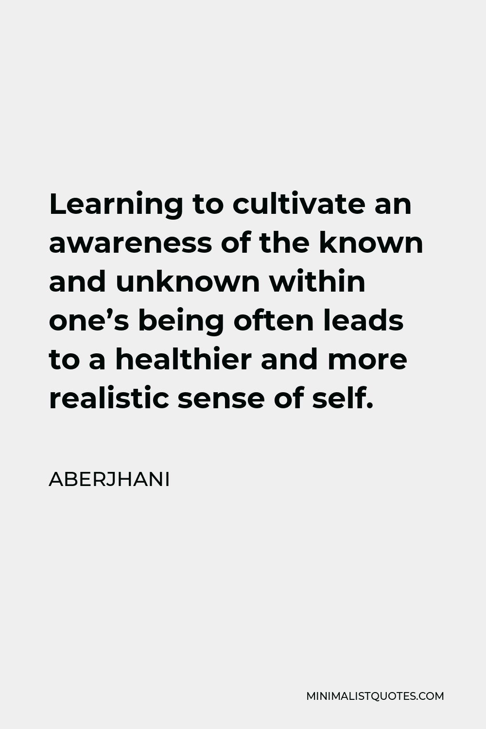 Aberjhani Quote - Learning to cultivate an awareness of the known and unknown within one’s being often leads to a healthier and more realistic sense of self.
