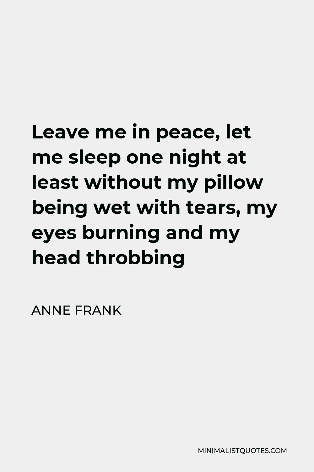 Anne Frank Quote - Leave me in peace, let me sleep one night at least without my pillow being wet with tears, my eyes burning and my head throbbing