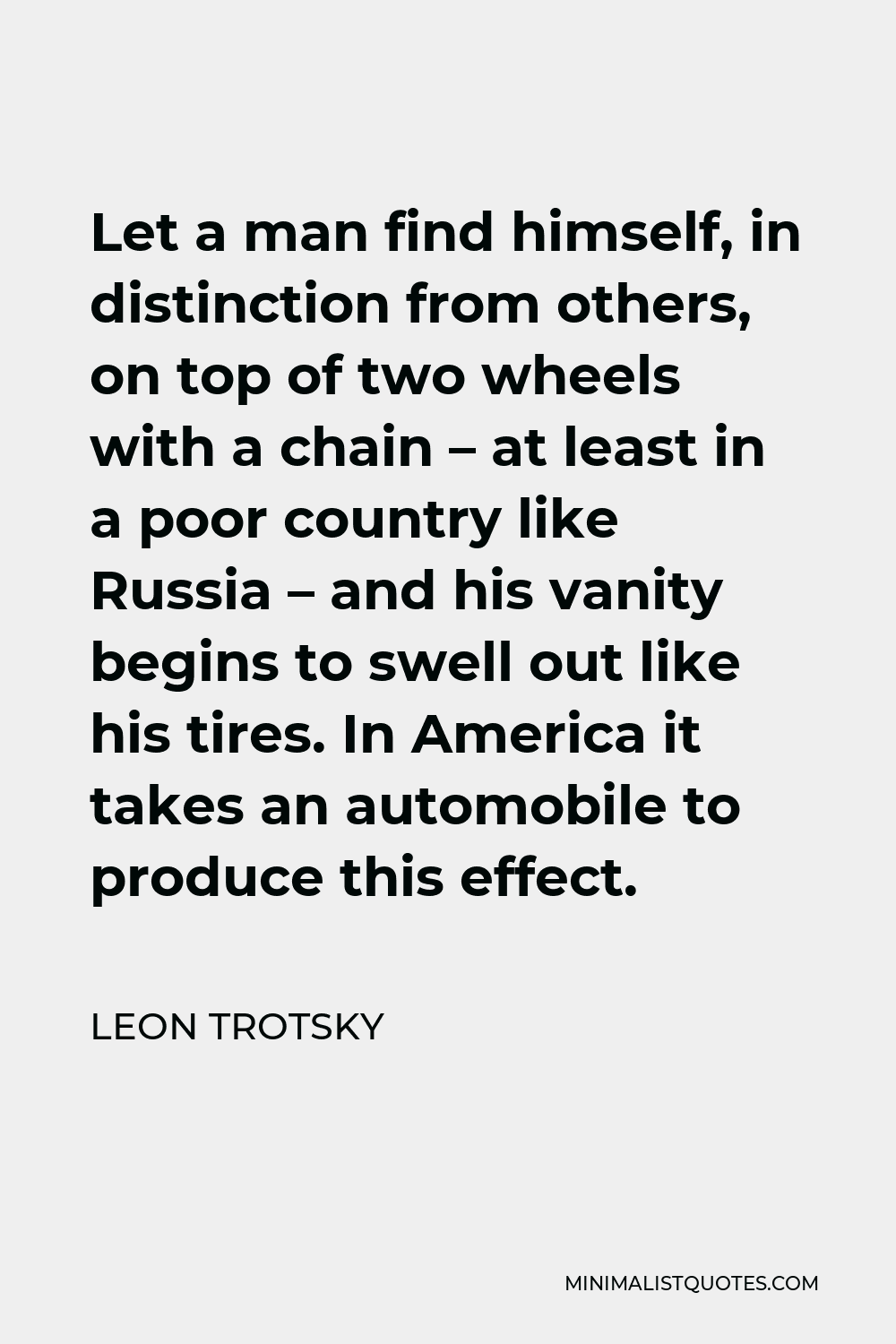 Leon Trotsky Quote - Let a man find himself, in distinction from others, on top of two wheels with a chain – at least in a poor country like Russia – and his vanity begins to swell out like his tires. In America it takes an automobile to produce this effect.