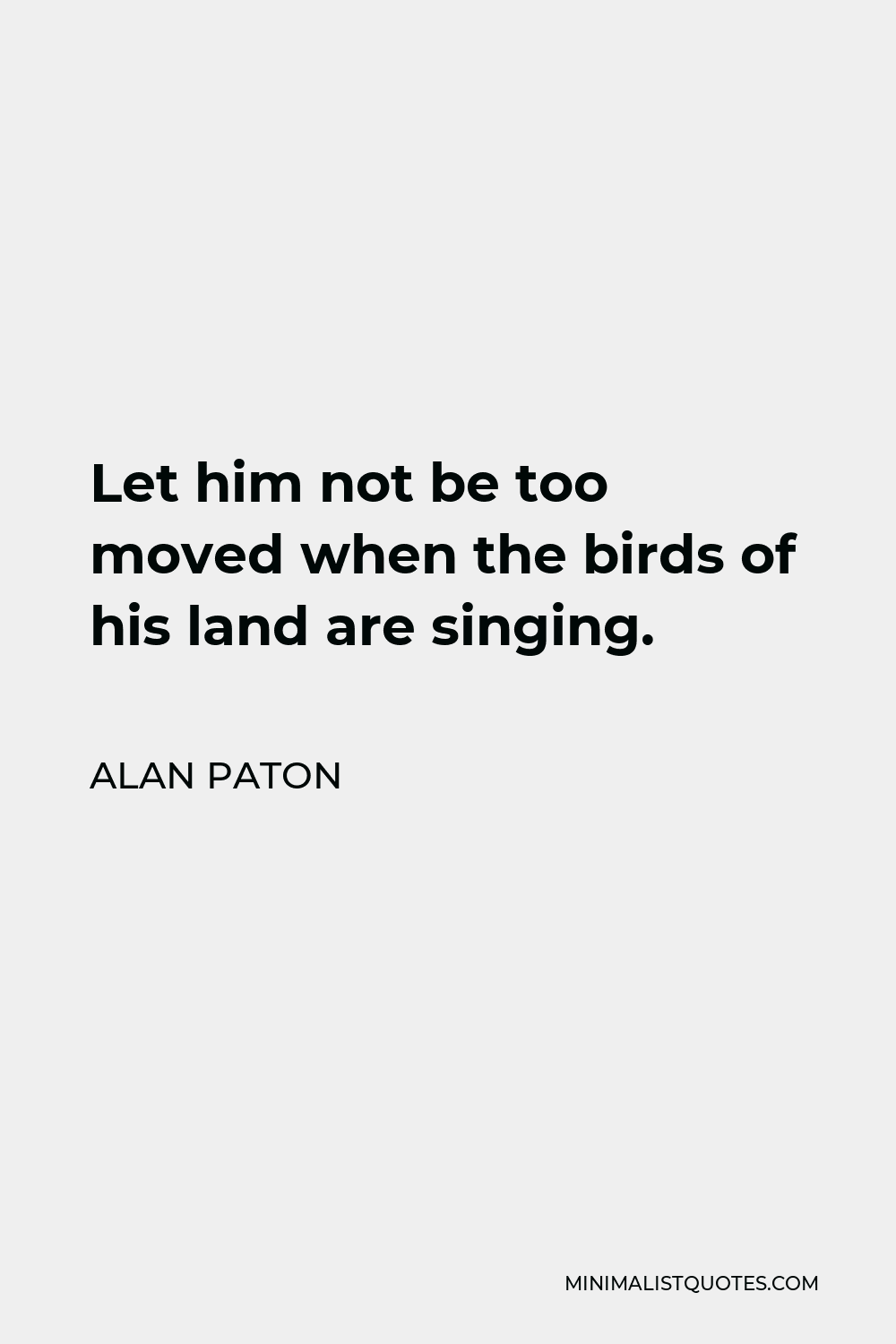 Alan Paton Quote - Let him not be too moved when the birds of his land are singing.