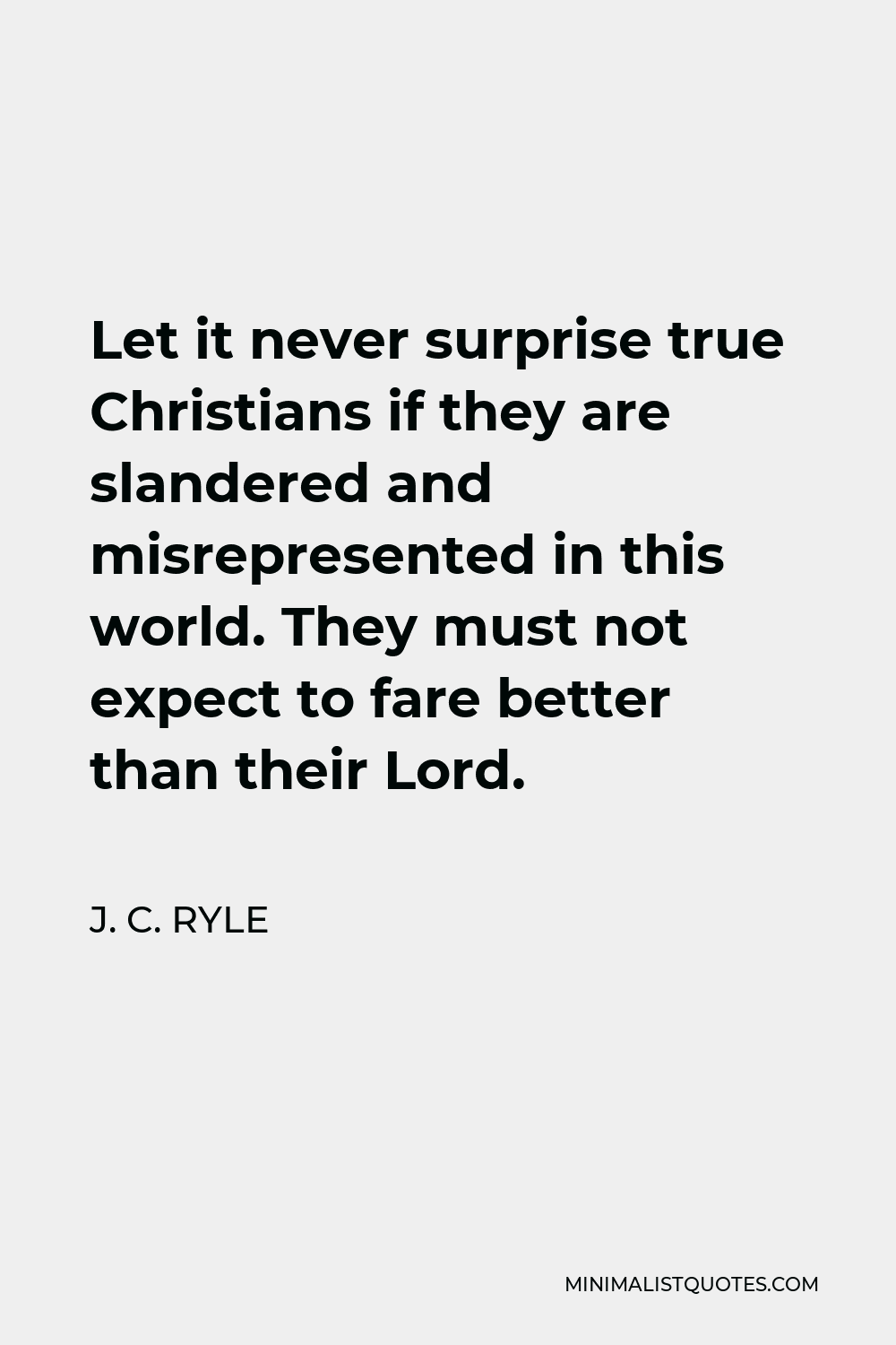 J. C. Ryle Quote - Let it never surprise true Christians if they are slandered and misrepresented in this world. They must not expect to fare better than their Lord.