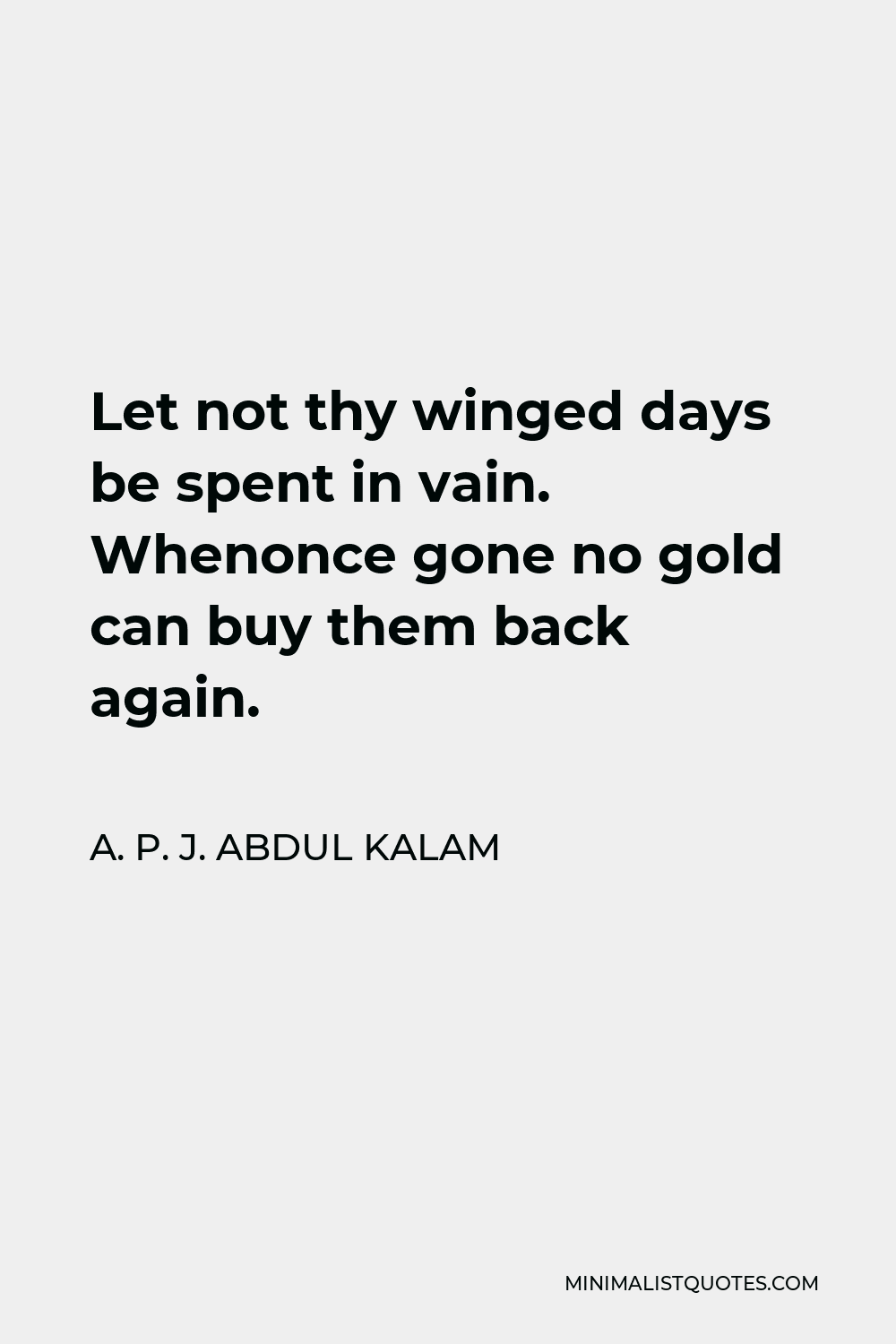 A. P. J. Abdul Kalam Quote - Let not thy winged days be spent in vain. Whenonce gone no gold can buy them back again.