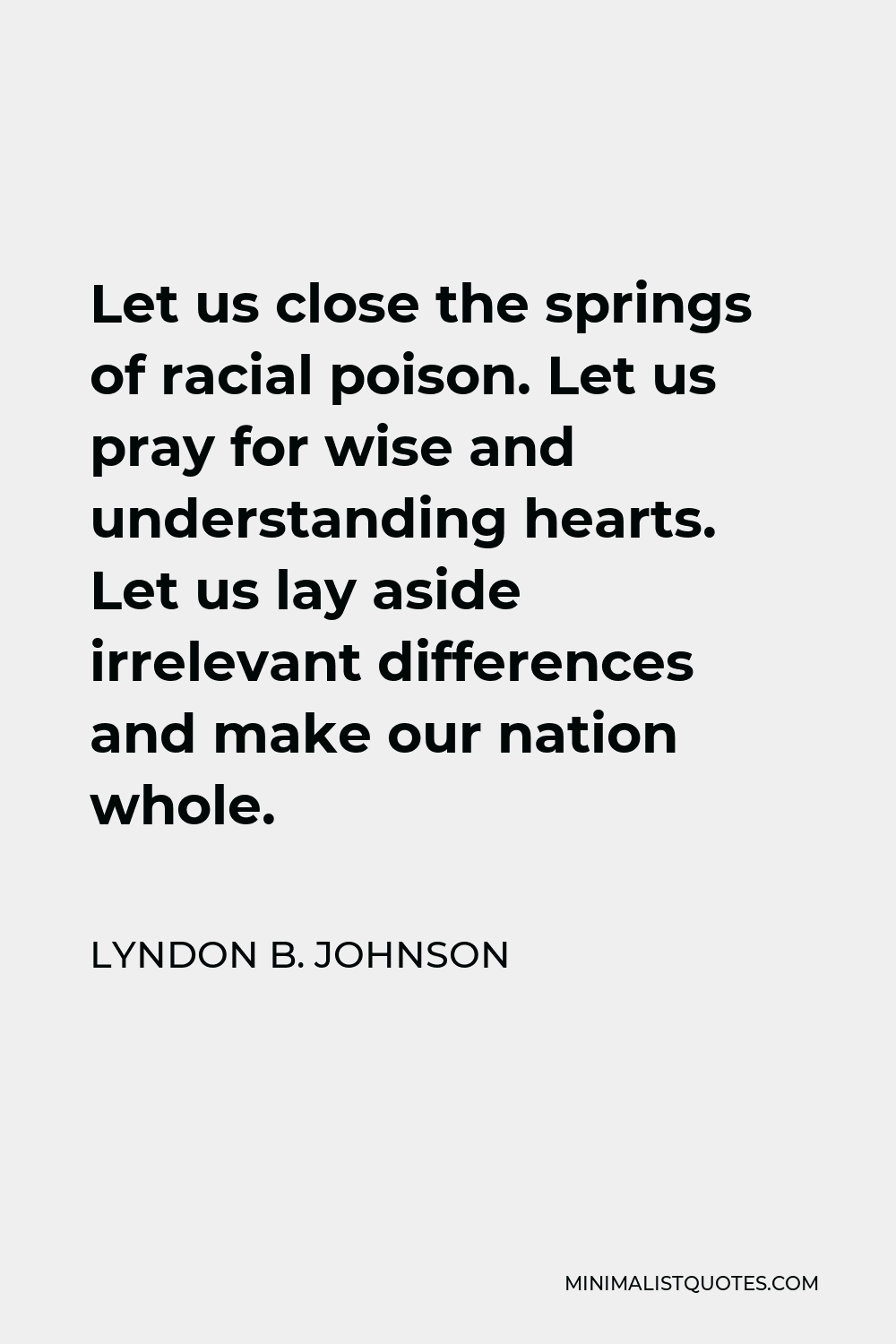Lyndon B. Johnson Quote - Let us close the springs of racial poison. Let us pray for wise and understanding hearts. Let us lay aside irrelevant differences and make our nation whole.