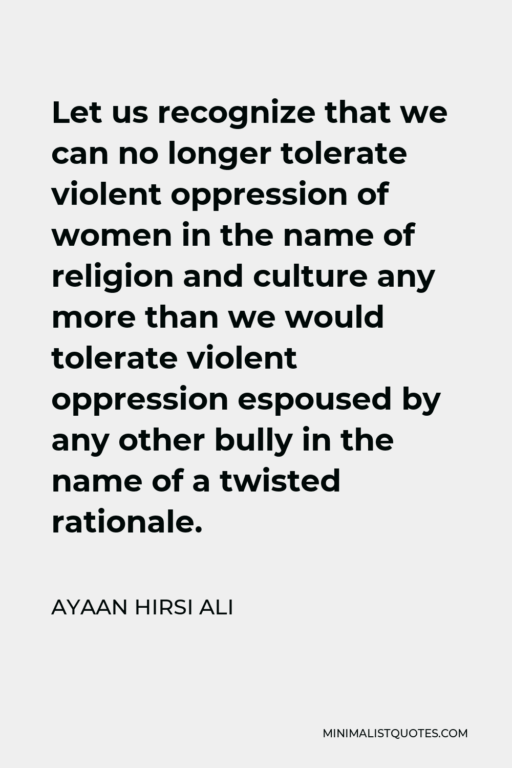 Ayaan Hirsi Ali Quote - Let us recognize that we can no longer tolerate violent oppression of women in the name of religion and culture any more than we would tolerate violent oppression espoused by any other bully in the name of a twisted rationale.