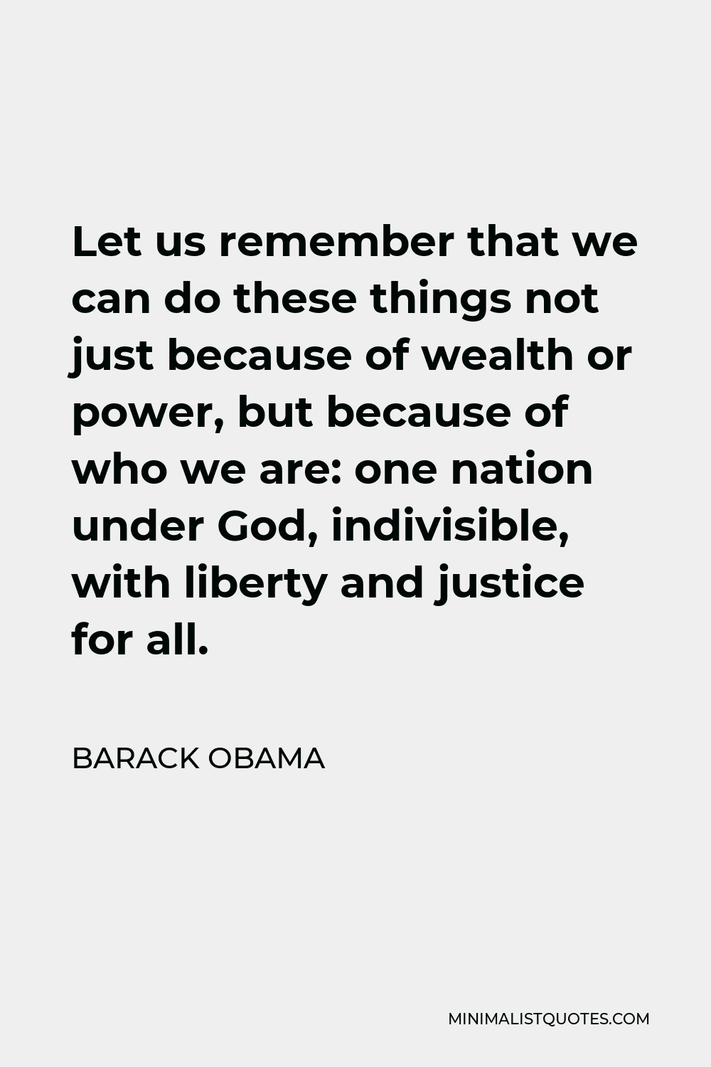 Barack Obama Quote - Let us remember that we can do these things not just because of wealth or power, but because of who we are: one nation under God, indivisible, with liberty and justice for all.