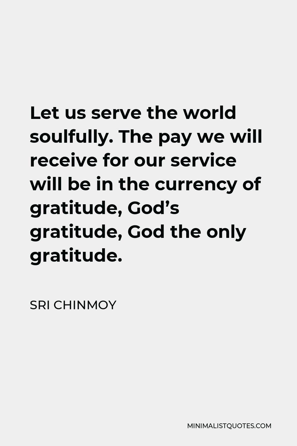 Sri Chinmoy Quote - Let us serve the world soulfully. The pay we will receive for our service will be in the currency of gratitude, God’s gratitude, God the only gratitude.