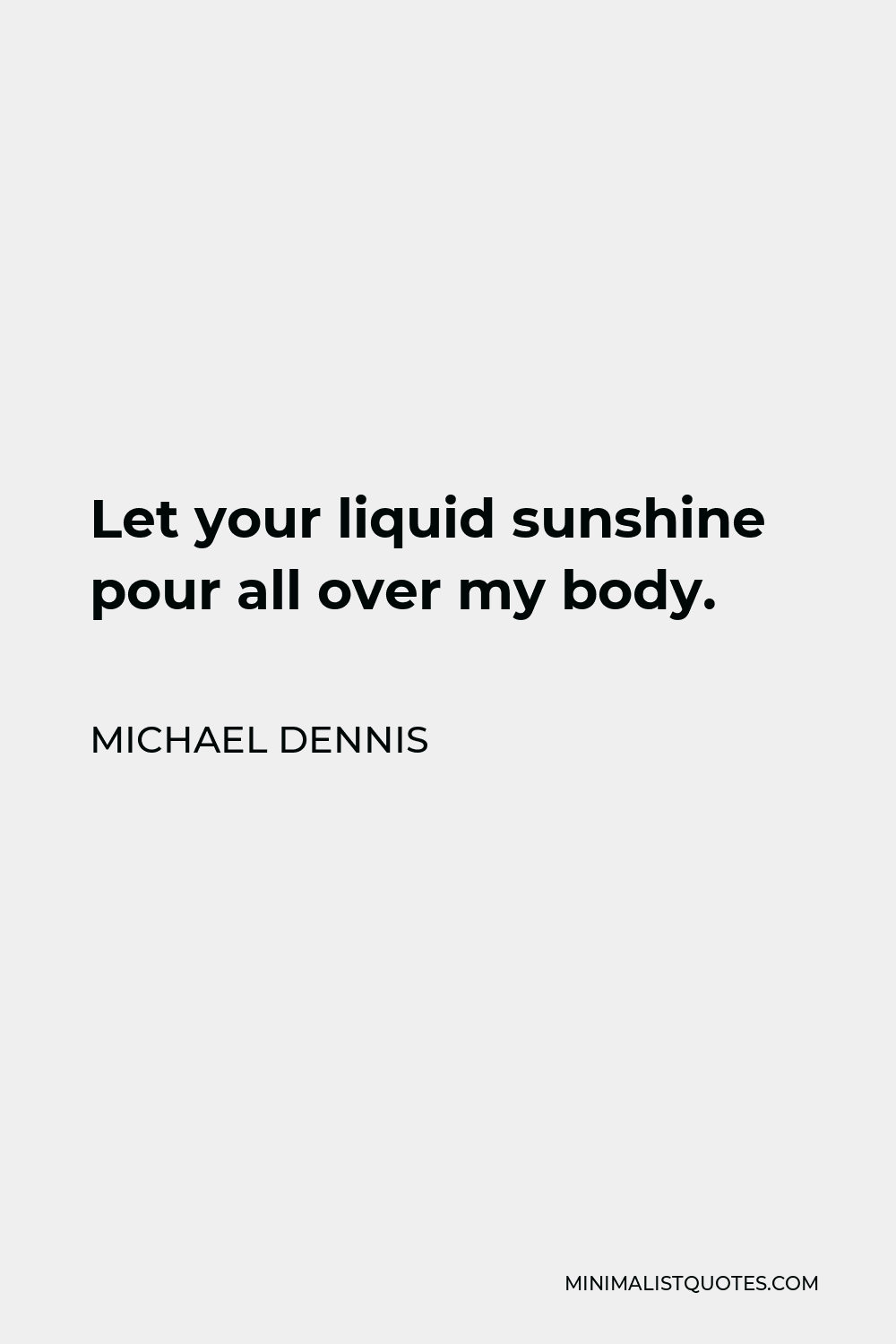 Michael Dennis Quote - Let your liquid sunshine pour all over my body.