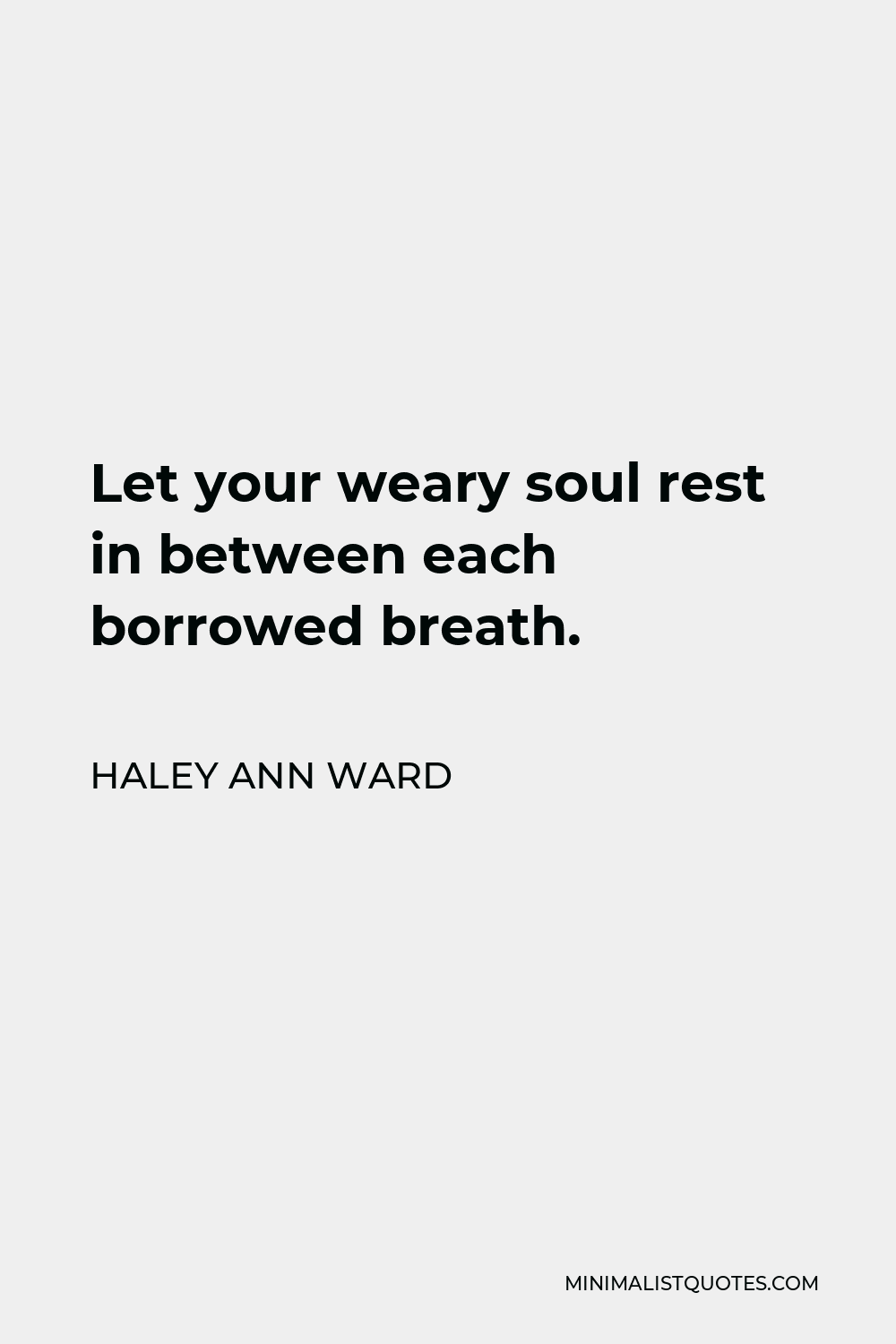 Haley Ann Ward Quote - Let your weary soul rest in between each borrowed breath.