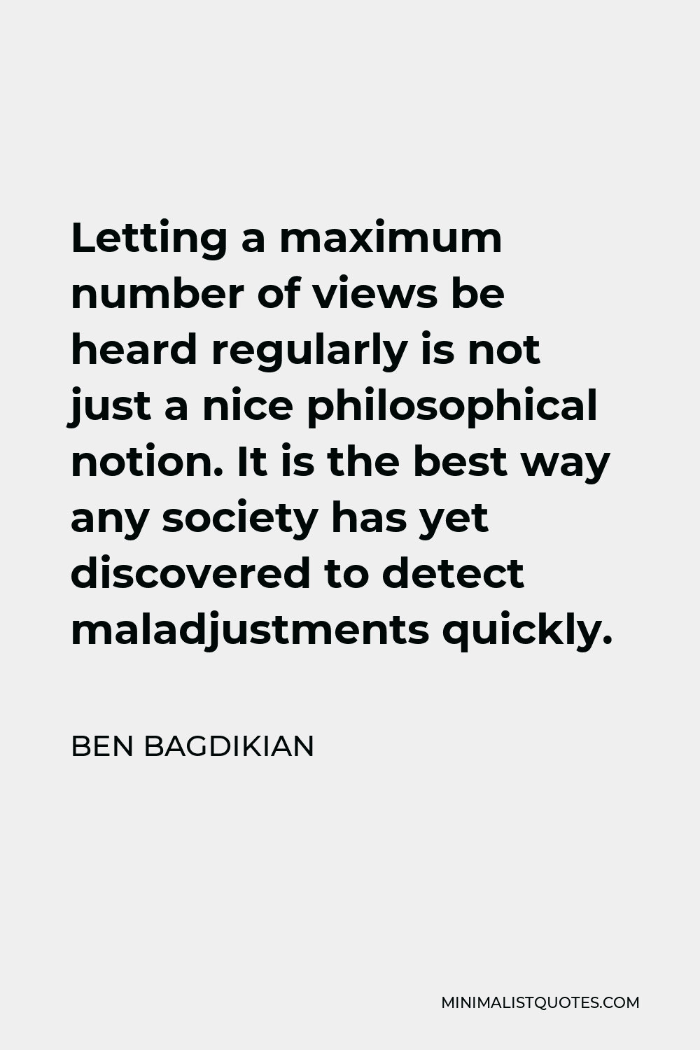 Ben Bagdikian Quote - Letting a maximum number of views be heard regularly is not just a nice philosophical notion. It is the best way any society has yet discovered to detect maladjustments quickly.