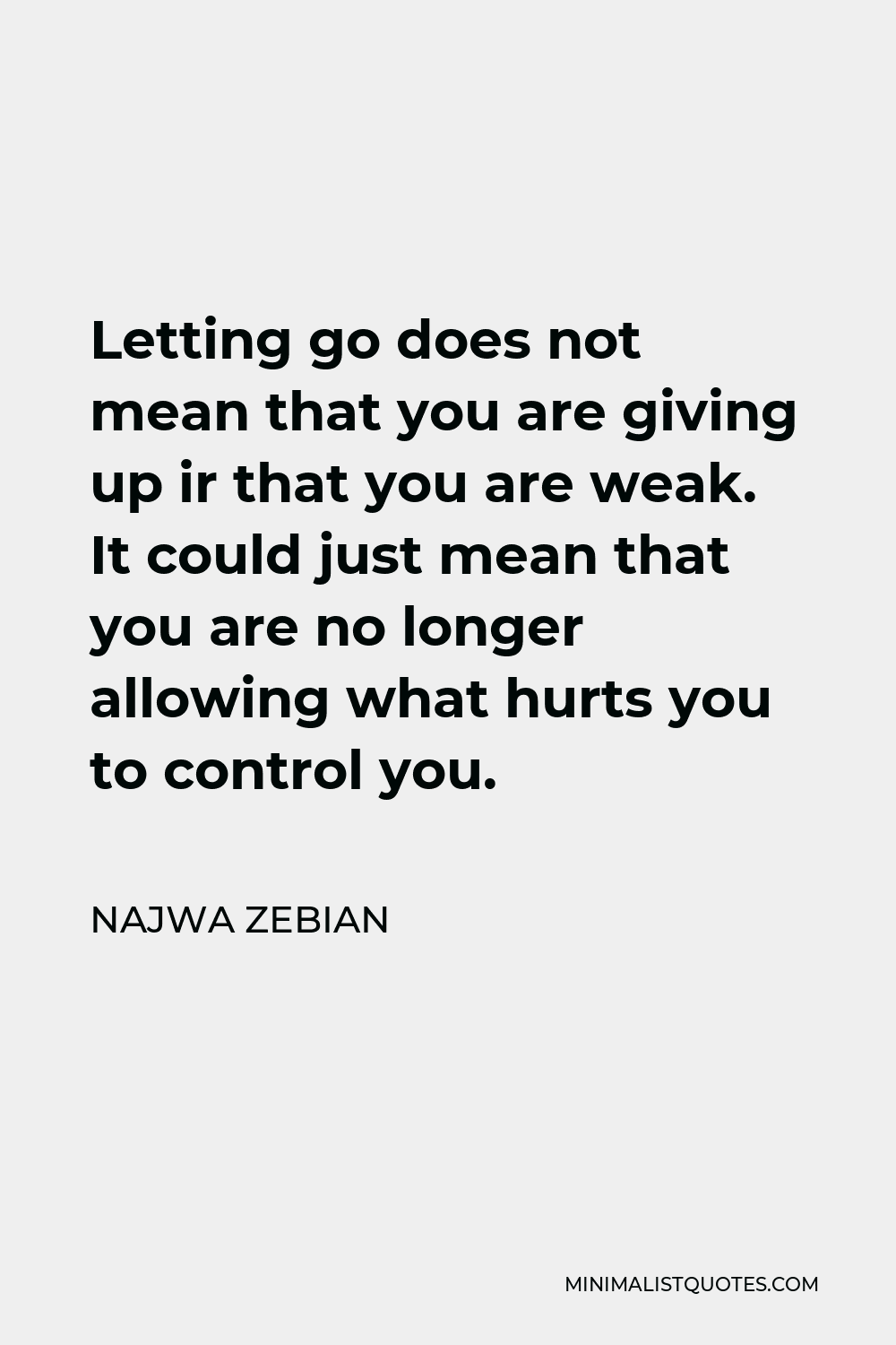 Najwa Zebian Quote - Letting go does not mean that you are giving up or that you are weak. It could just mean that you are no longer allowing what hurts you to control you.