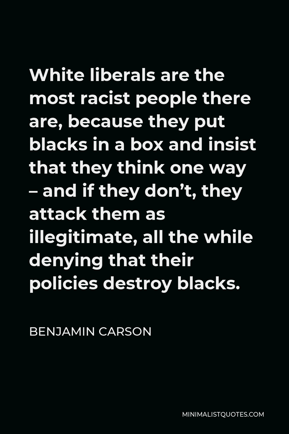 Benjamin Carson Quote - White liberals are the most racist people there are, because they put blacks in a box and insist that they think one way – and if they don’t, they attack them as illegitimate, all the while denying that their policies destroy blacks.
