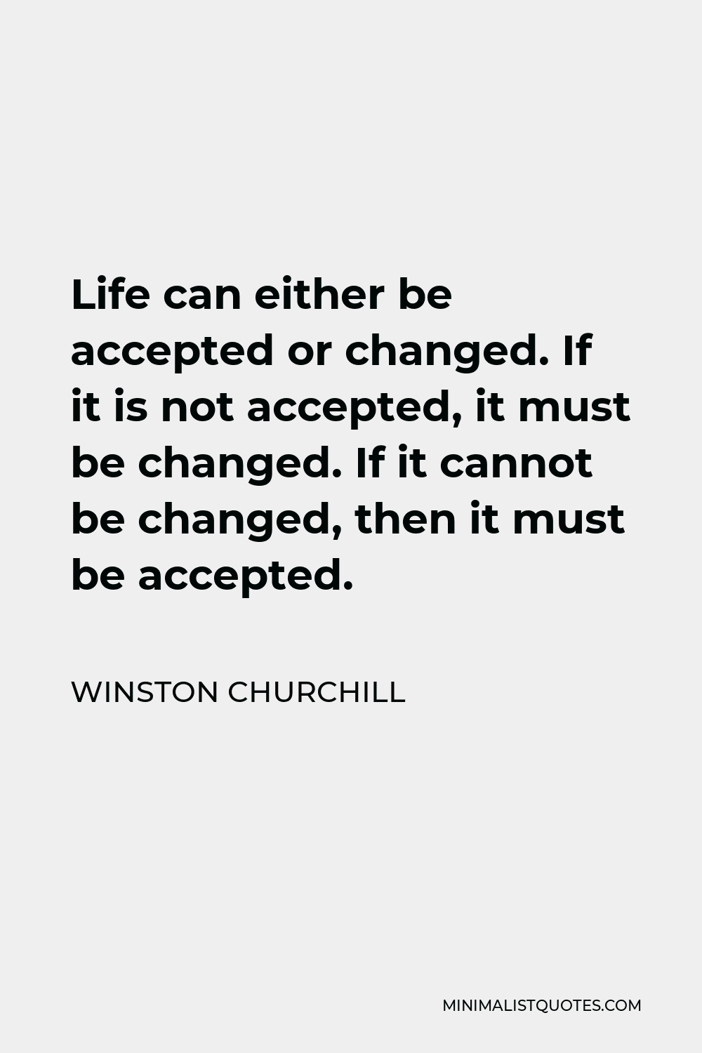 Winston Churchill Quote - Life can either be accepted or changed. If it is not accepted, it must be changed. If it cannot be changed, then it must be accepted.