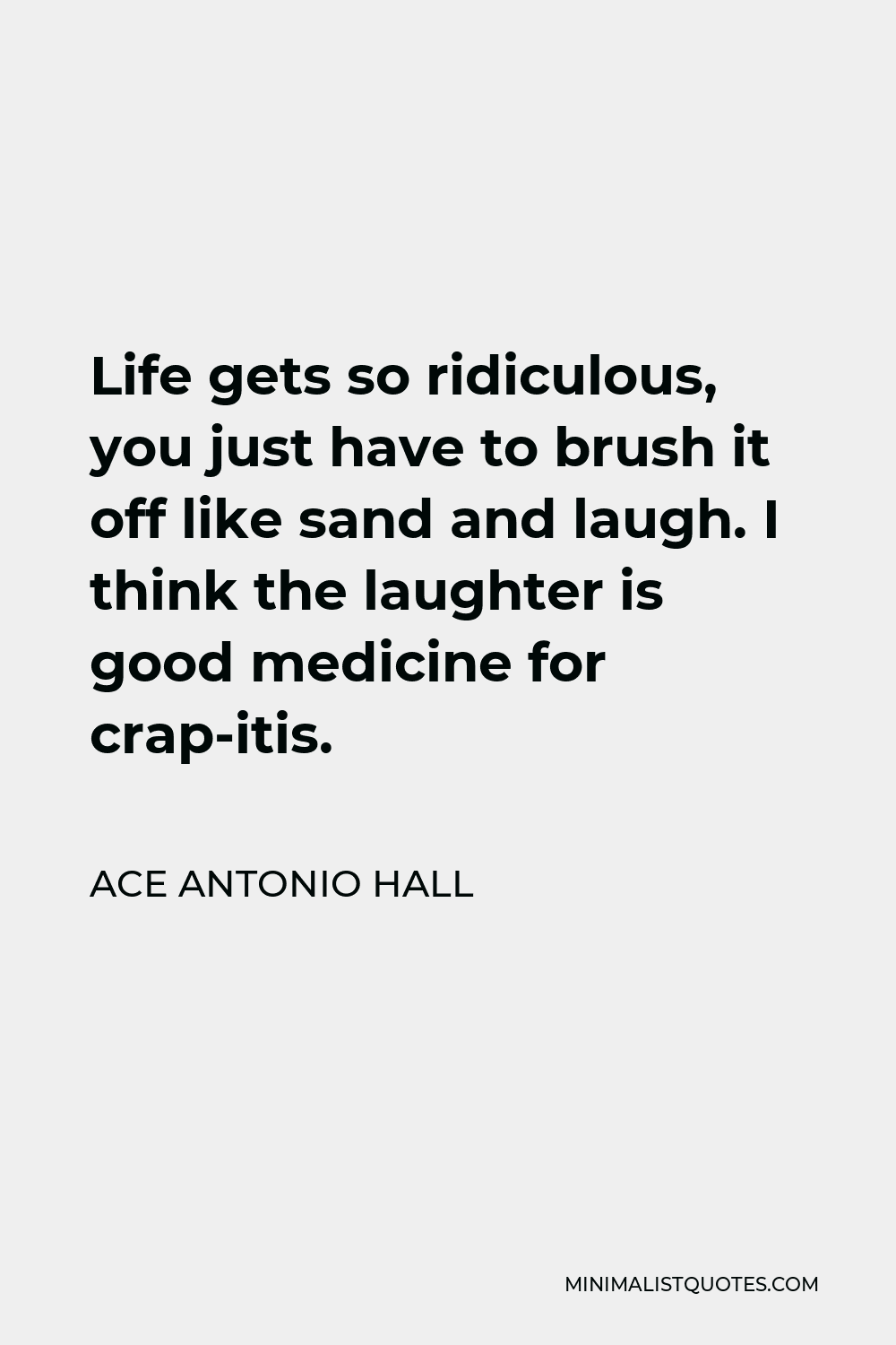 Ace Antonio Hall Quote - Life gets so ridiculous, you just have to brush it off like sand and laugh. I think the laughter is good medicine for crap-itis.