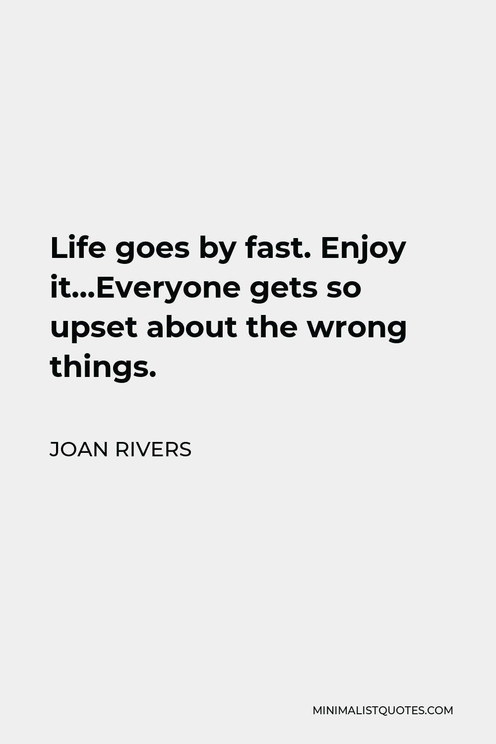 Joan Rivers Quote - Life goes by fast. Enjoy it…Everyone gets so upset about the wrong things.