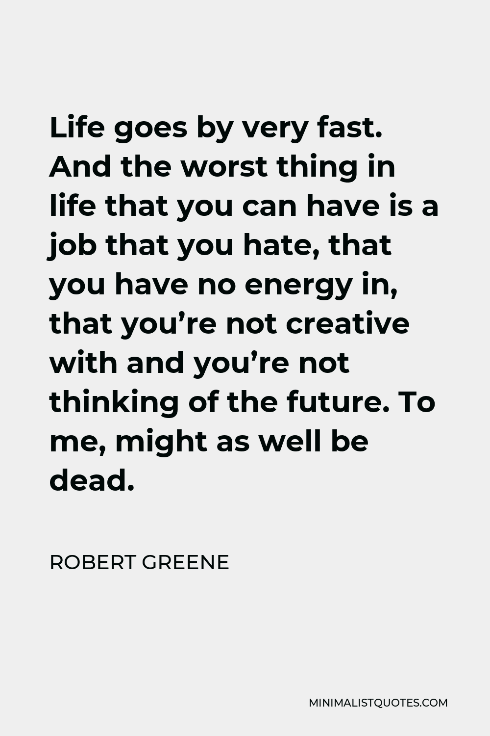 Robert Greene Quote - Life goes by very fast. And the worst thing in life that you can have is a job that you hate, that you have no energy in, that you’re not creative with and you’re not thinking of the future. To me, might as well be dead.