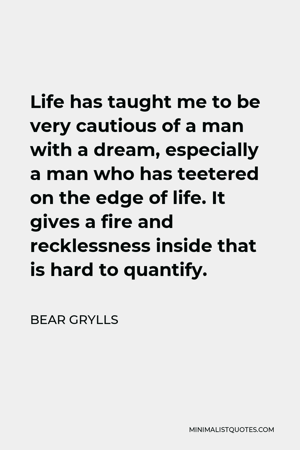 Bear Grylls Quote - Life has taught me to be very cautious of a man with a dream, especially a man who has teetered on the edge of life. It gives a fire and recklessness inside that is hard to quantify.