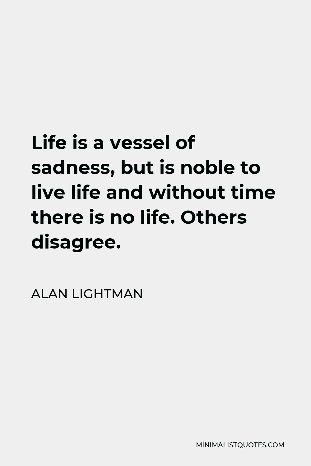 Alan Lightman Quote - Life is a vessel of sadness, but is noble to live life and without time there is no life. Others disagree.