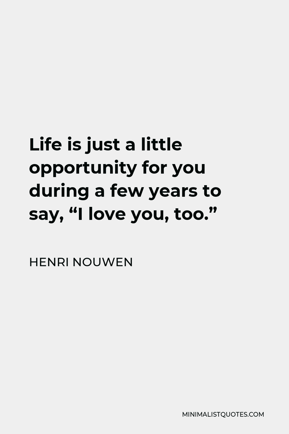 Henri Nouwen Quote - Life is just a little opportunity for you during a few years to say, “I love you, too.”