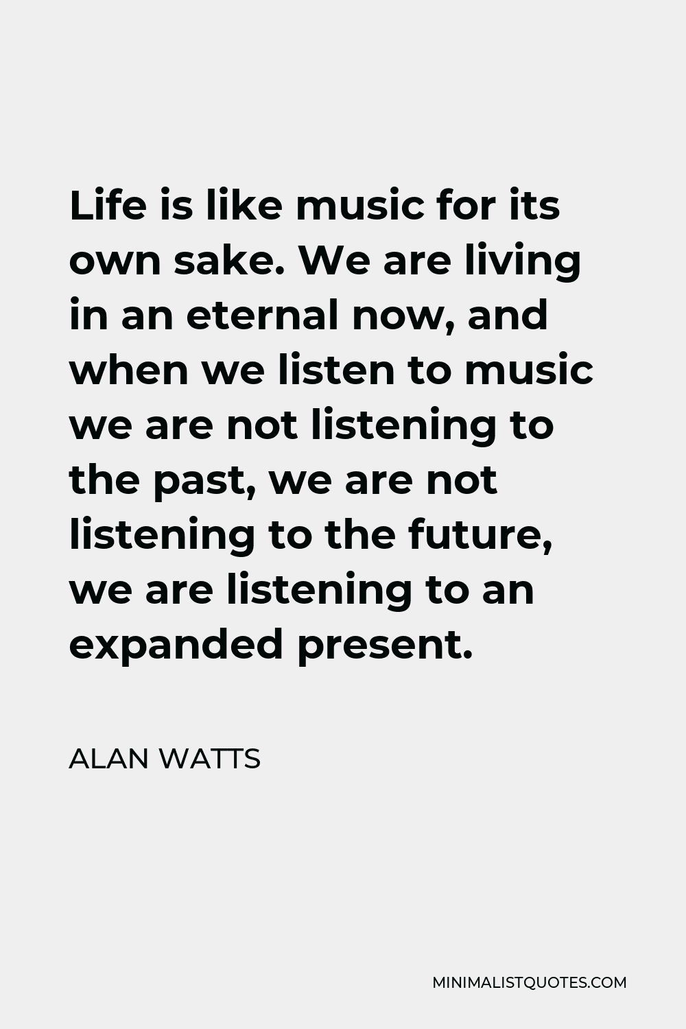 Alan Watts Quote - Life is like music for its own sake. We are living in an eternal now, and when we listen to music we are not listening to the past, we are not listening to the future, we are listening to an expanded present.