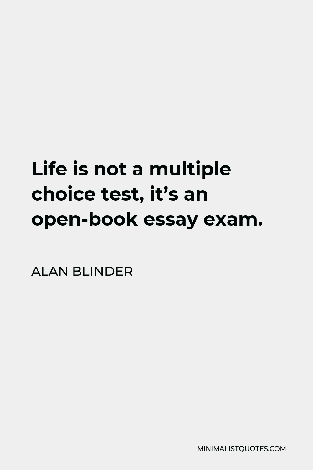 Alan Blinder Quote - Life is not a multiple choice test, it’s an open-book essay exam.