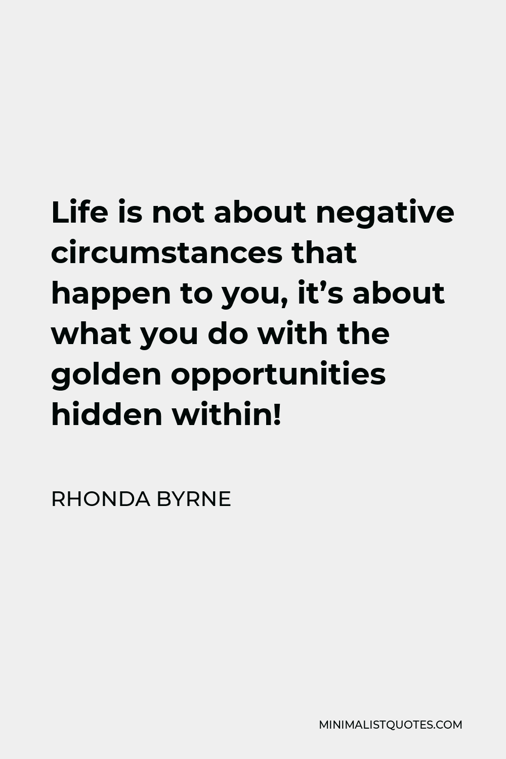 Rhonda Byrne Quote - Life is not about negative circumstances that happen to you, it’s about what you do with the golden opportunities hidden within!