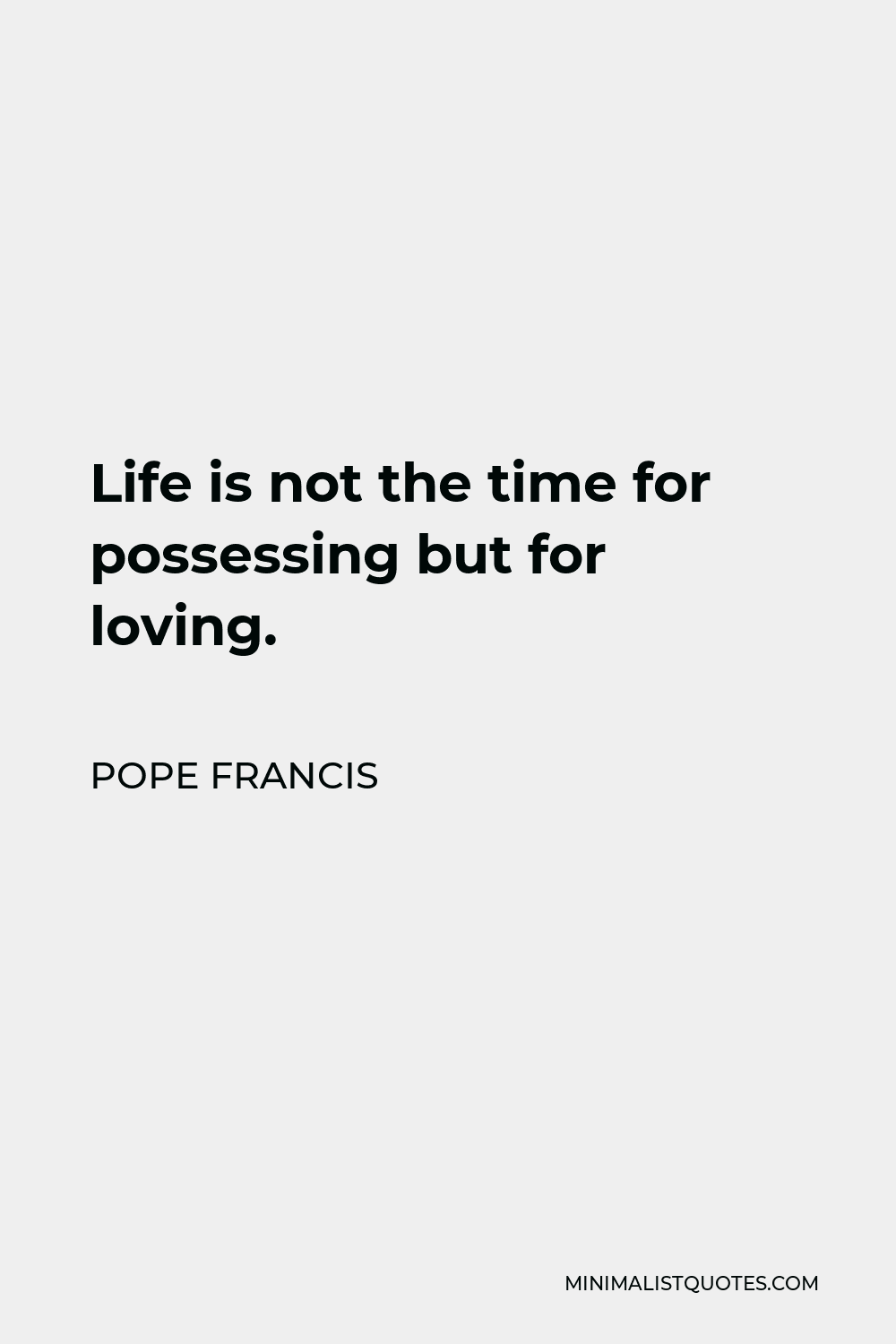 Pope Francis Quote - Life is not the time for possessing but for loving.