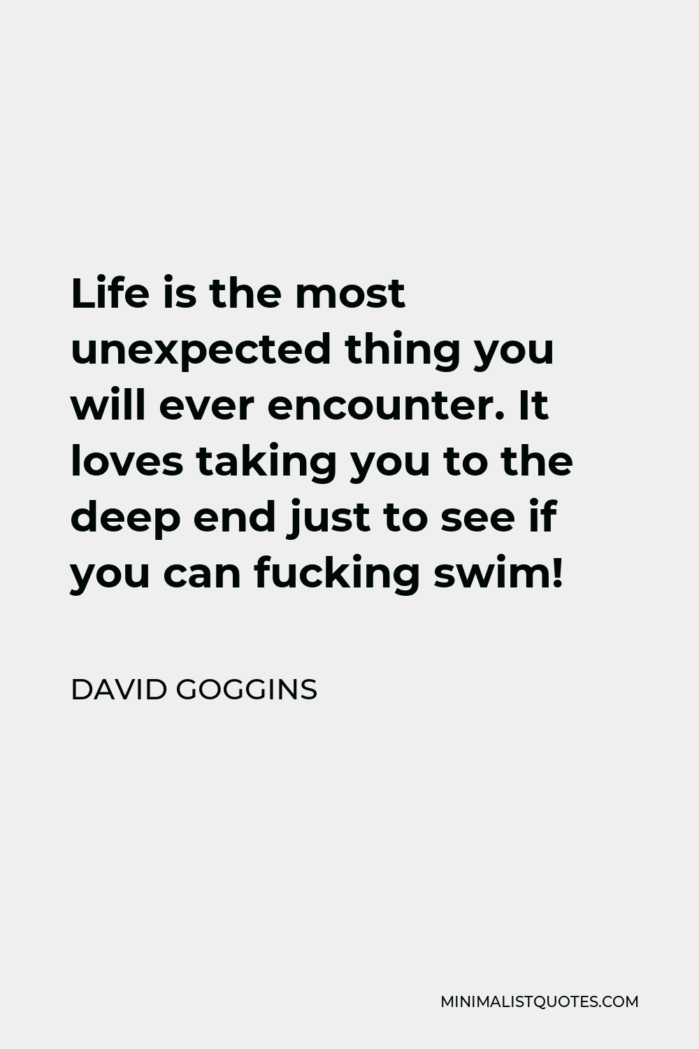David Goggins Quote - Life is the most unexpected thing you will ever encounter. It loves taking you to the deep end just to see if you can fucking swim!